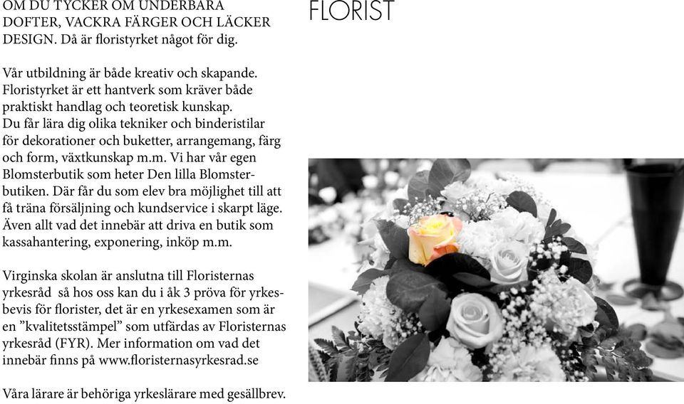 Du får lära dig olika tekniker och binderistilar för dekorationer och buketter, arrangemang, färg och form, växtkunskap m.m. Vi har vår egen Blomsterbutik som heter Den lilla Blomsterbutiken.