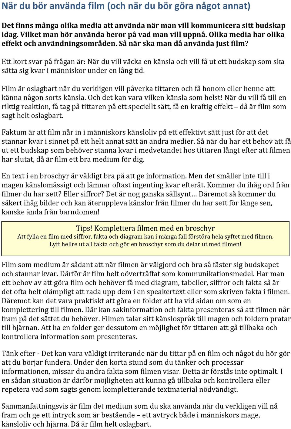 Ett kort svar på frågan är: När du vill väcka en känsla och vill få ut ett budskap som ska sätta sig kvar i människor under en lång tid.