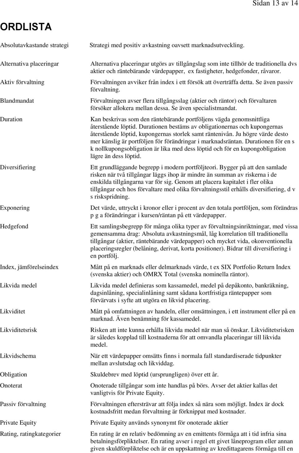 Alternativa placeringar utgörs av tillgångslag som inte tillhör de traditionella dvs aktier och räntebärande värdepapper, ex fastigheter, hedgefonder, råvaror.
