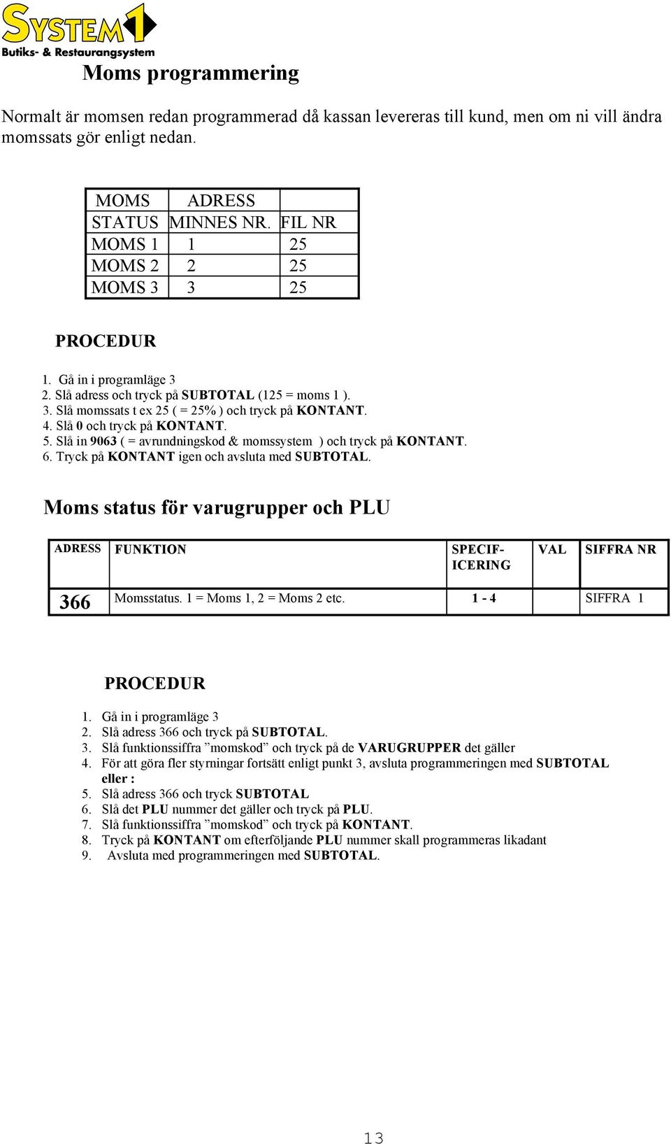 Slå 0 och tryck på KONTANT. 5. Slå in 9063 ( = avrundningskod & momssystem ) och tryck på KONTANT. 6. Tryck på KONTANT igen och avsluta med SUBTOTAL.