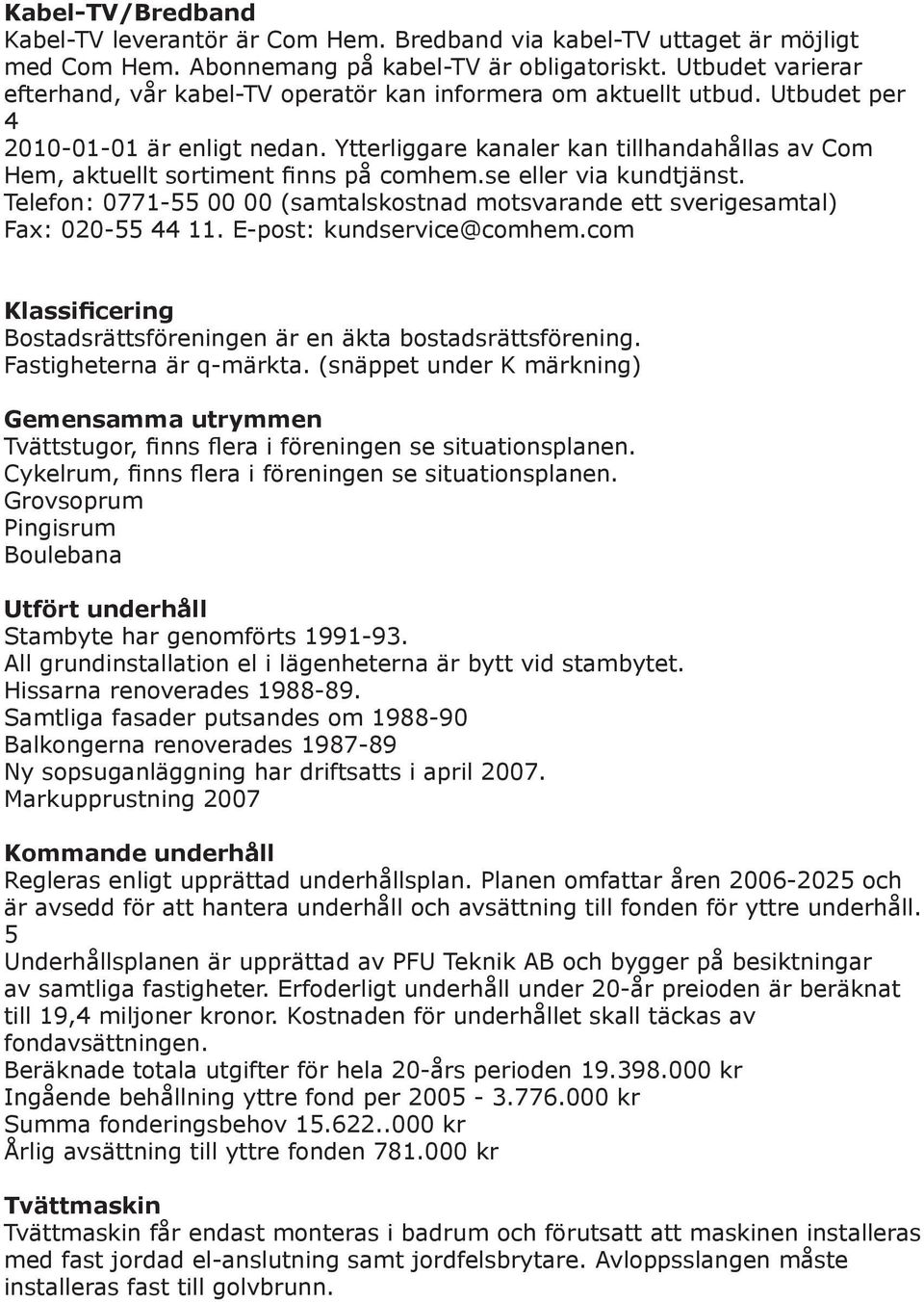 Ytterliggare kanaler kan tillhandahållas av Com Hem, aktuellt sortiment finns på comhem.se eller via kundtjänst.