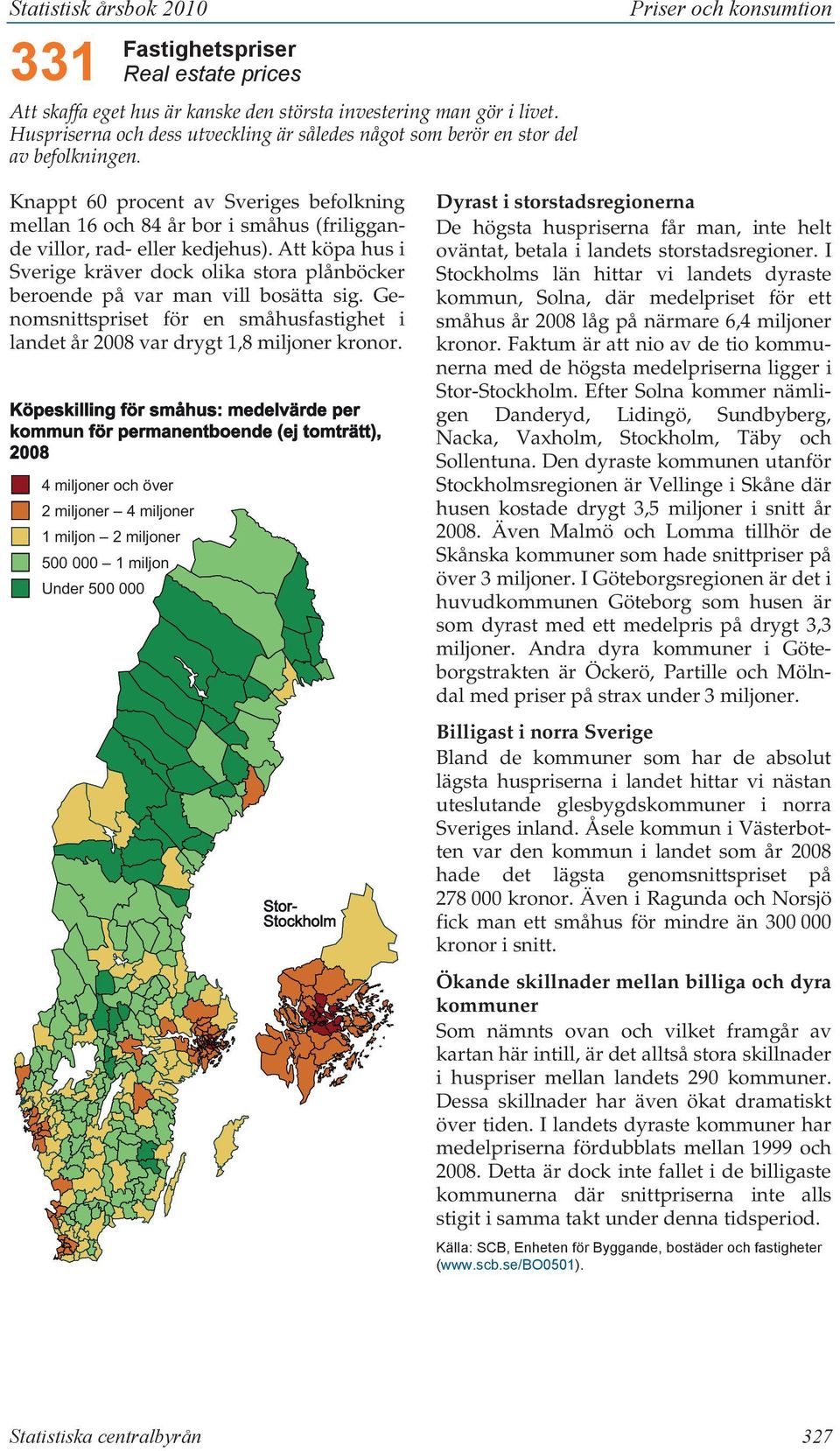 kedjehus). Att köpa hus i Sverige kräver dock olika stora plånböcker beroende på var man vill bosätta sig. Genomsnittspriset för en småhusfastighet i landet år 2008 var drygt 1,8 miljoner kronor.