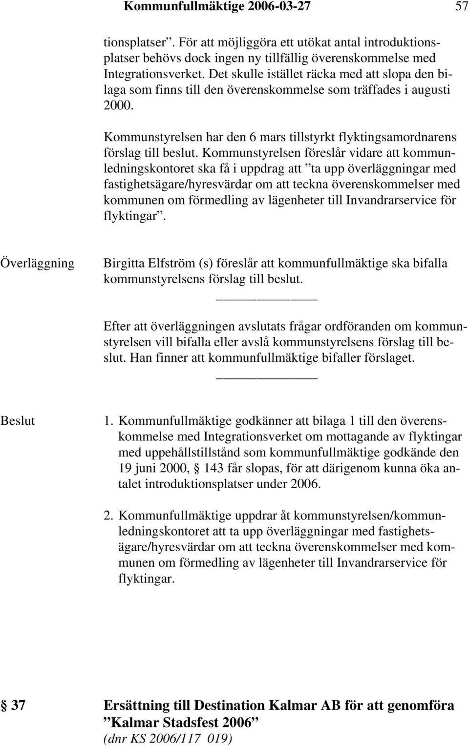 Kommunstyrelsen föreslår vidare att kommunledningskontoret ska få i uppdrag att ta upp överläggningar med fastighetsägare/hyresvärdar om att teckna överenskommelser med kommunen om förmedling av