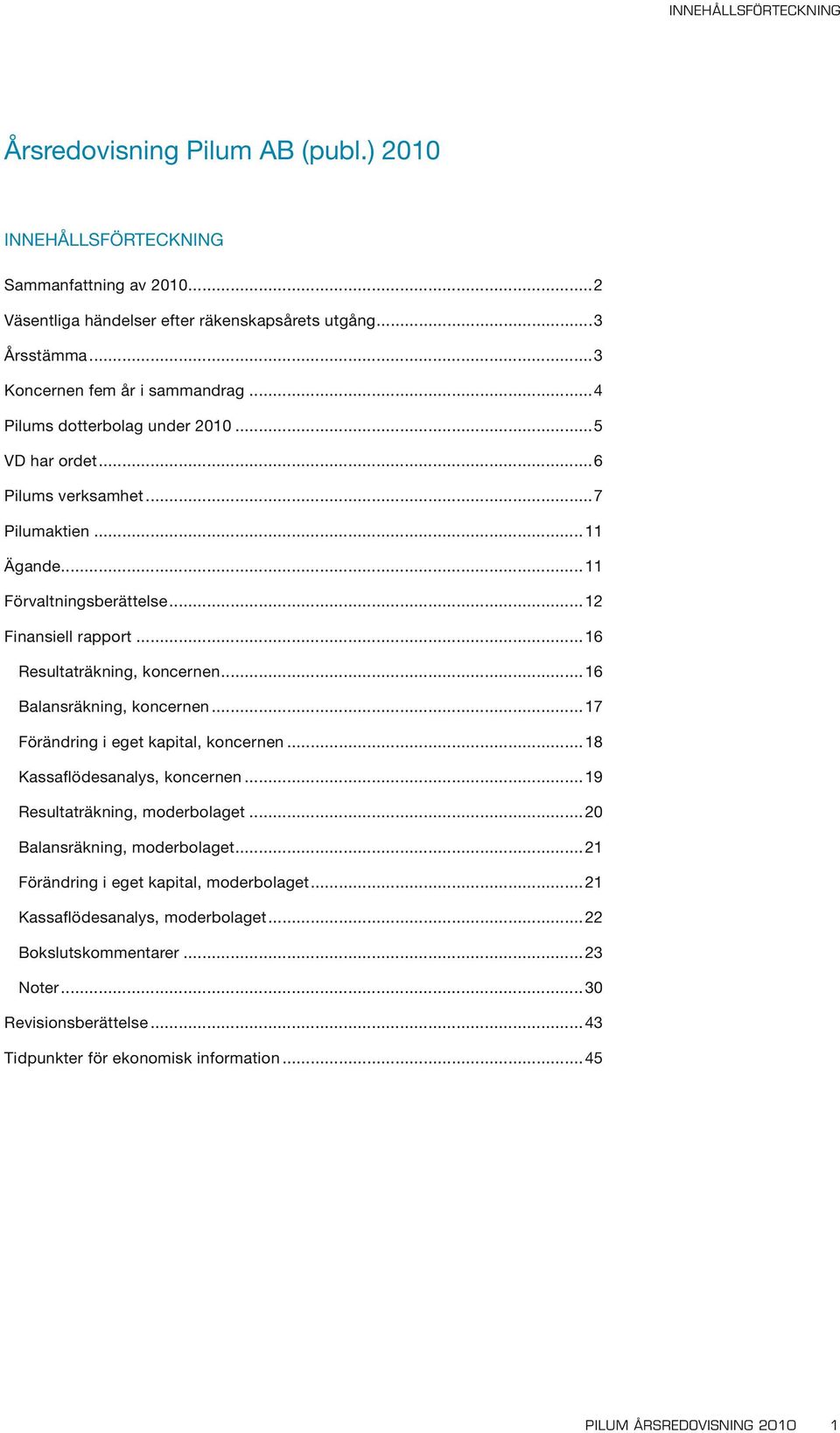 ..16 Resultaträkning, koncernen...16 Balansräkning, koncernen...17 Förändring i eget kapital, koncernen...18 Kassaflödesanalys, koncernen...19 Resultaträkning, moderbolaget.