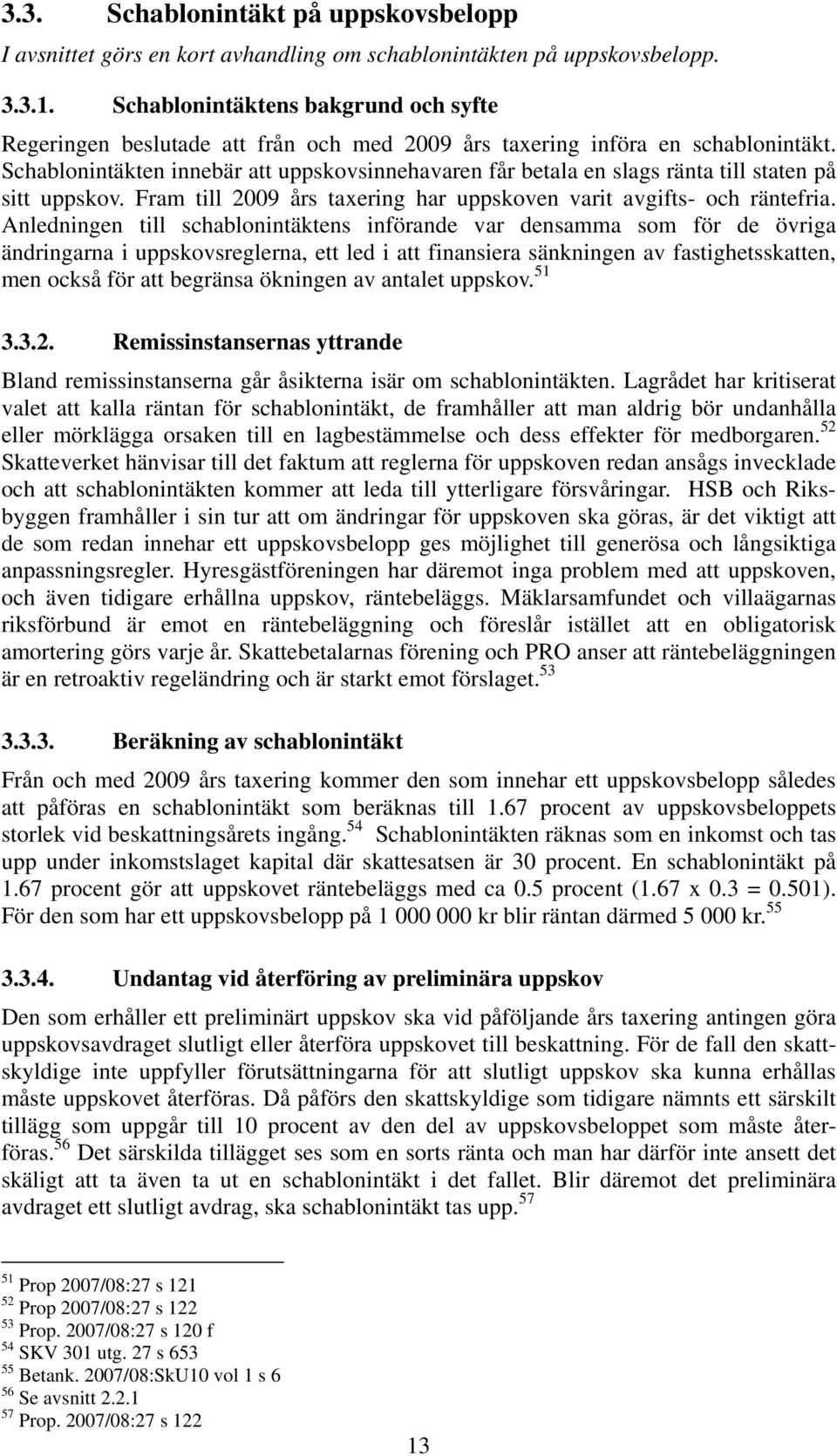 Schablonintäkten innebär att uppskovsinnehavaren får betala en slags ränta till staten på sitt uppskov. Fram till 2009 års taxering har uppskoven varit avgifts- och räntefria.