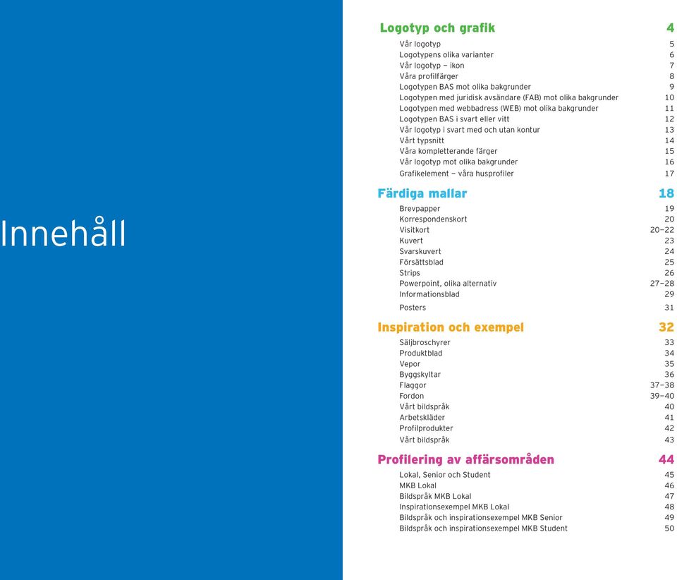 logotyp mot olika bakgrunder 16 Grafikelement - våra husprofiler 17 Innehåll Färdiga mallar 18 Brevpapper 19 Korrespondenskort 20 Visitkort 20-22 Kuvert 23 Svarskuvert 24 Försättsblad 25 Strips 26