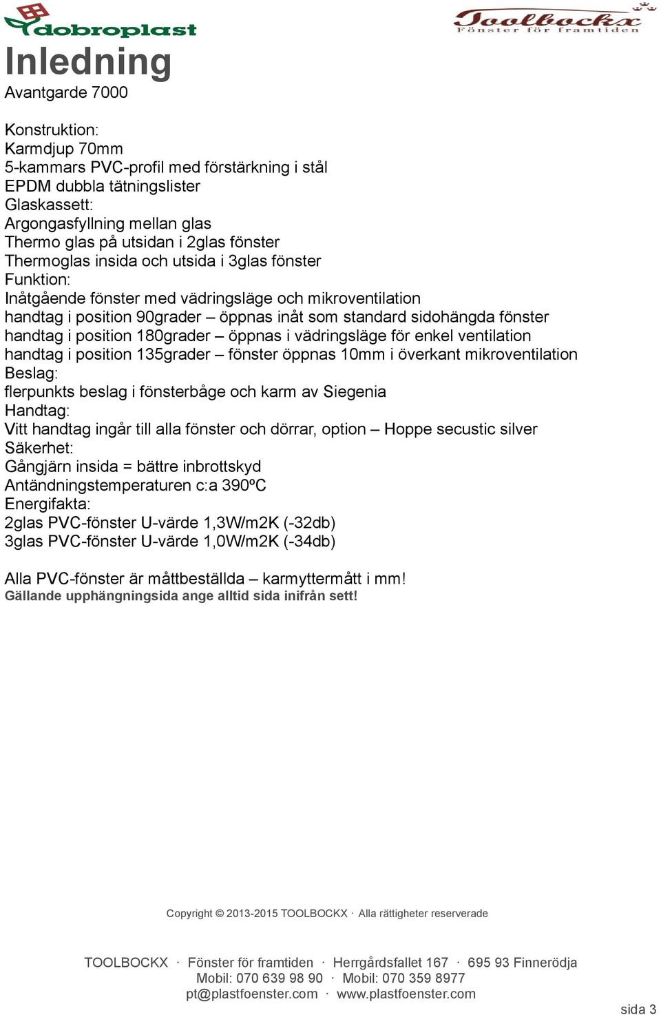 i position 180grader öppnas i vädringsläge för enkel ventilation handtag i position 135grader fönster öppnas 10mm i överkant mikroventilation Beslag: flerpunkts beslag i fönsterbåge och karm av