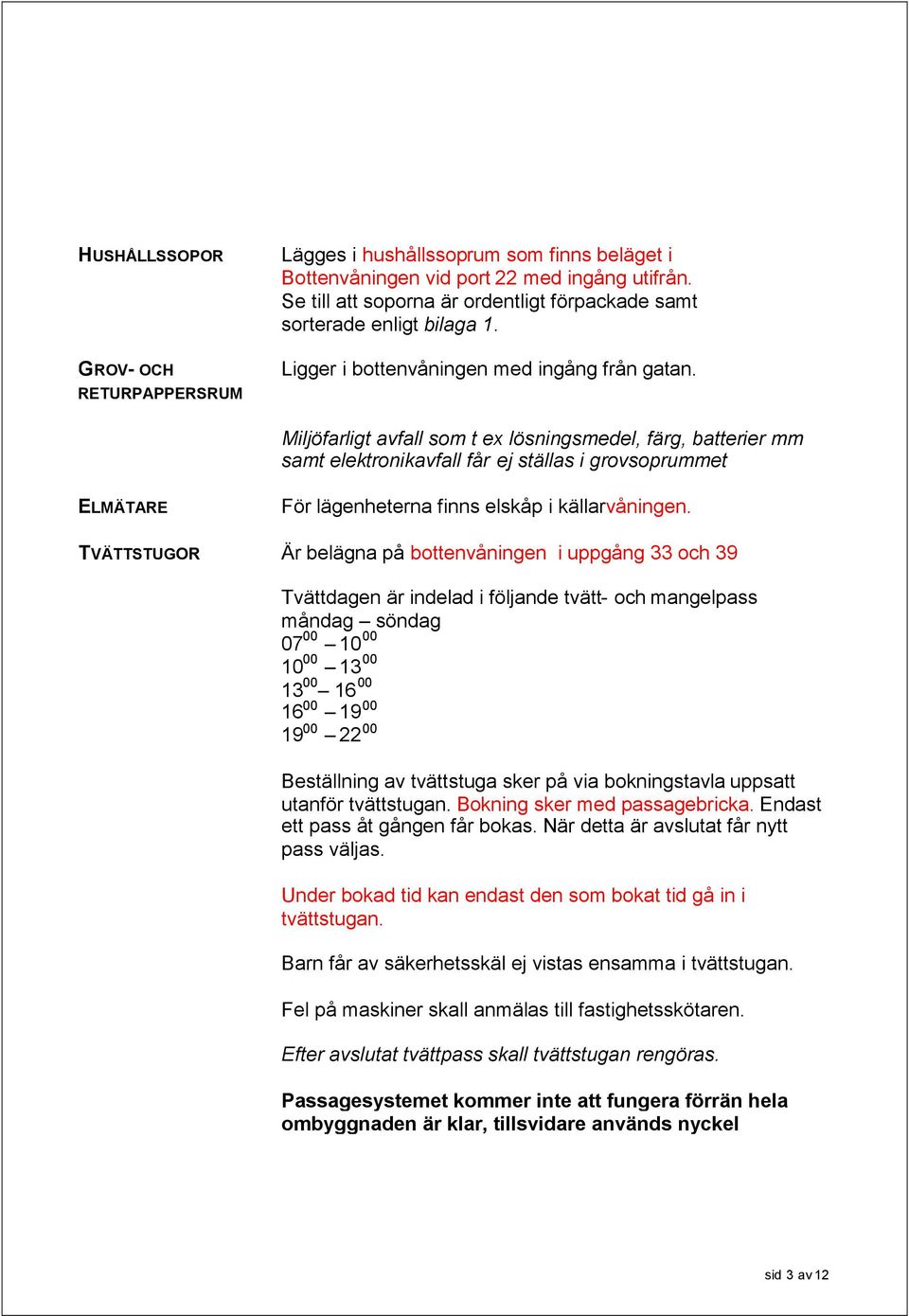 Miljöfarligt avfall som t ex lösningsmedel, färg, batterier mm samt elektronikavfall får ej ställas i grovsoprummet ELMÄTARE För lägenheterna finns elskåp i källarvåningen.