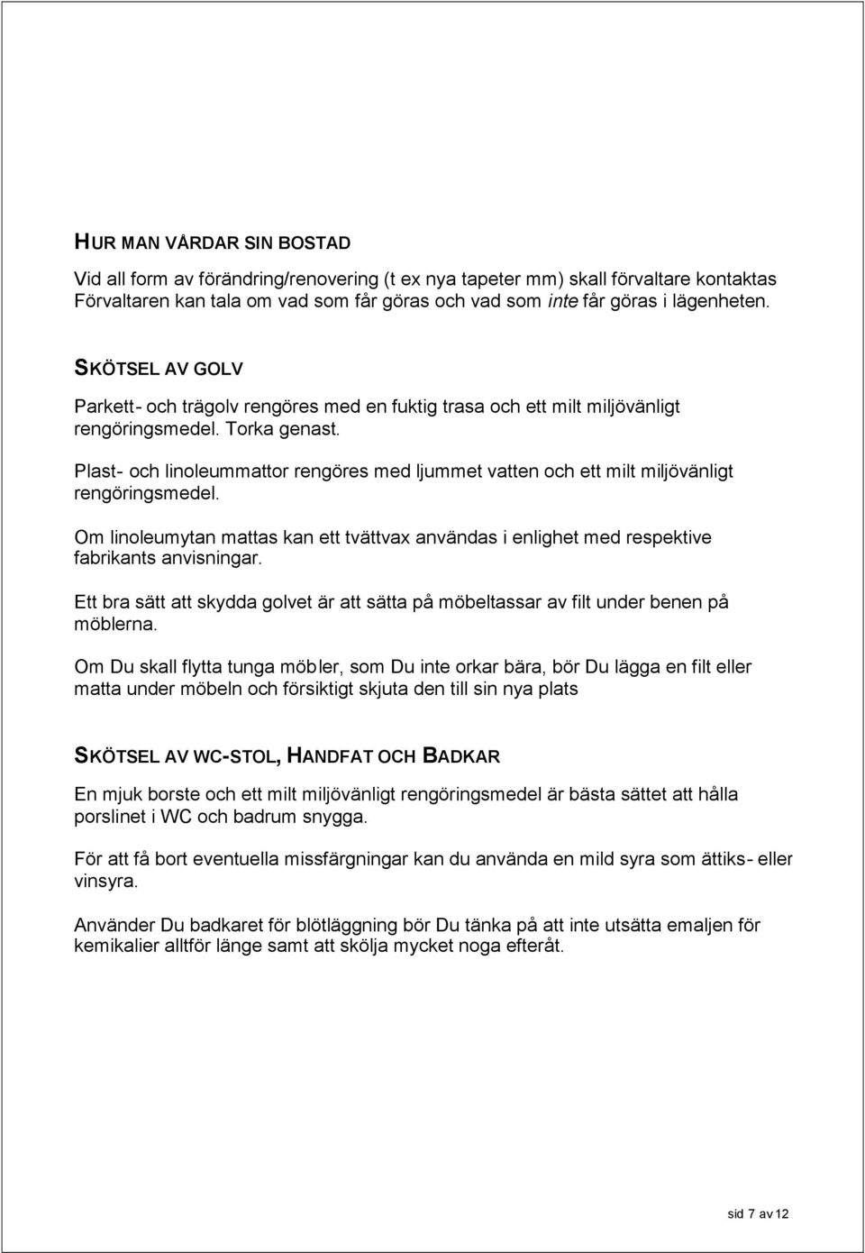 Plast- och linoleummattor rengöres med ljummet vatten och ett milt miljövänligt rengöringsmedel. Om linoleumytan mattas kan ett tvättvax användas i enlighet med respektive fabrikants anvisningar.