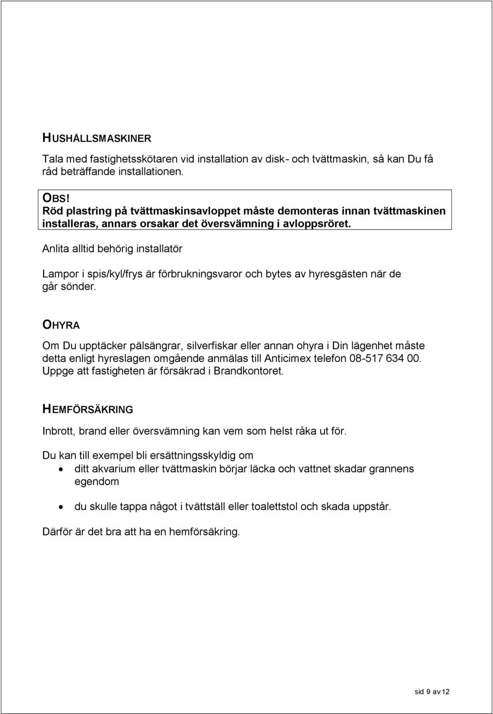 Anlita alltid behörig installatör Lampor i spis/kyl/frys är förbrukningsvaror och bytes av hyresgästen när de går sönder.