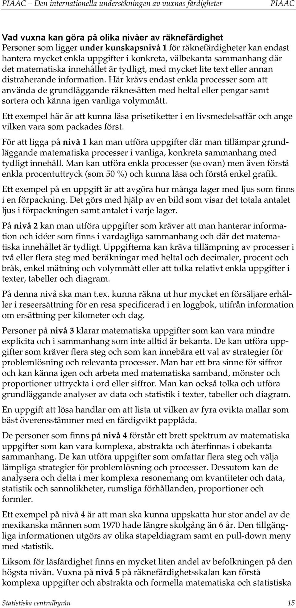 Här krävs endast enkla processer som att använda de grundläggande räknesätten med heltal eller pengar samt sortera och känna igen vanliga volymmått.