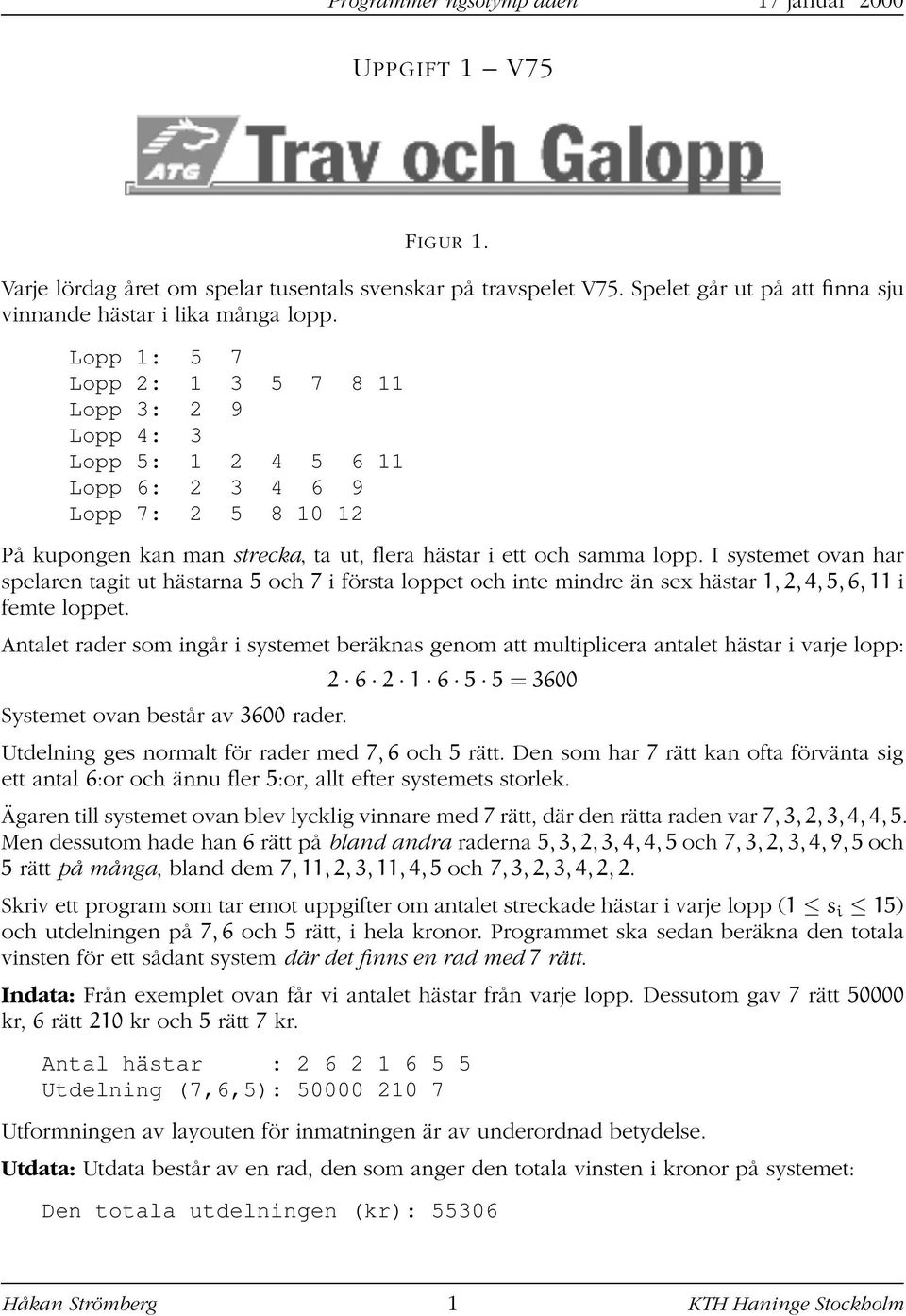 I systemet ovan har spelaren tagit ut hästarna 5 och 7 i första loppet och inte mindre än sex hästar 1, 2, 4, 5, 6, 11 i femte loppet.