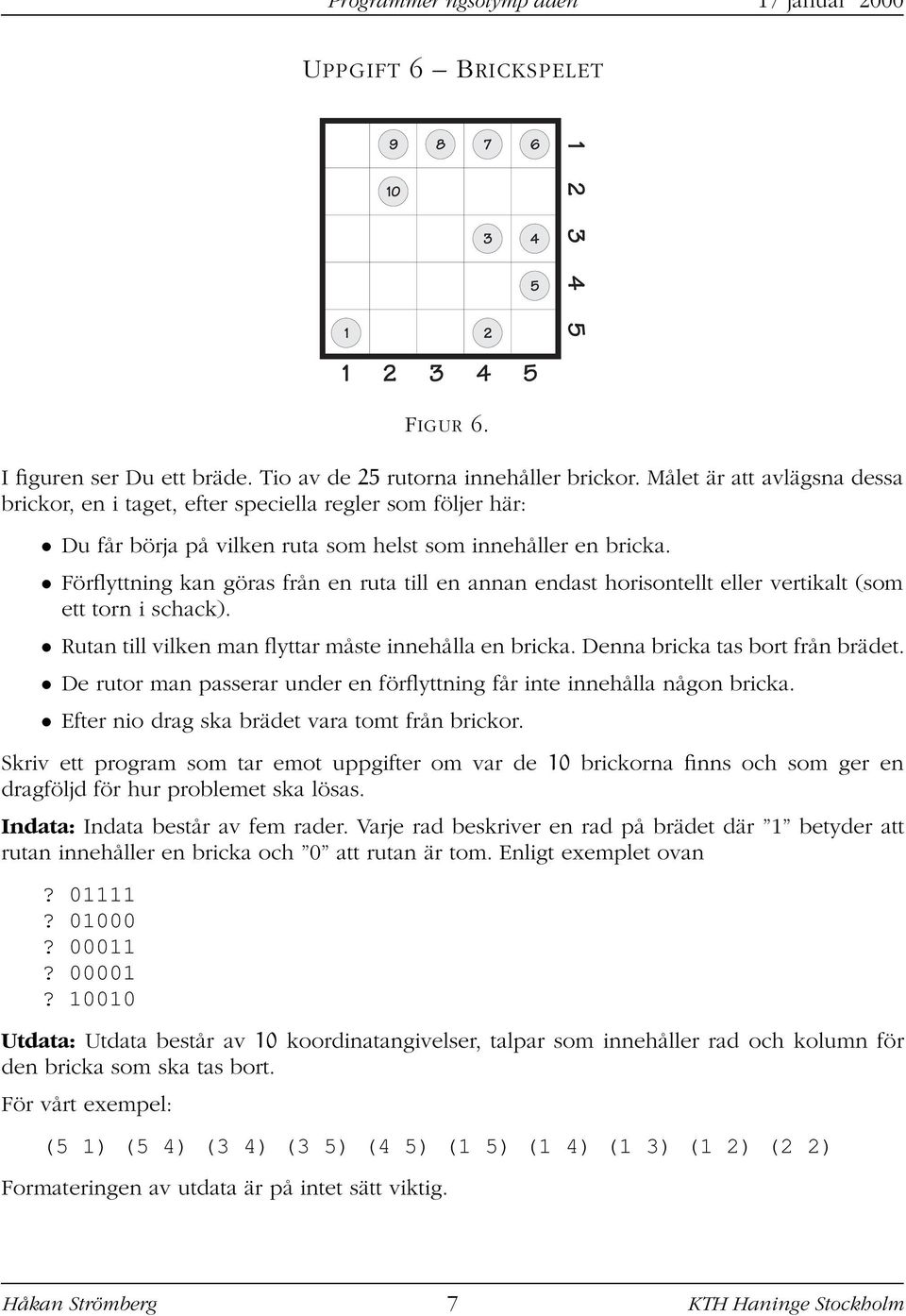 Förflyttning kan göras från en ruta till en annan endast horisontellt eller vertikalt (som ett torn i schack). Rutan till vilken man flyttar måste innehålla en bricka.