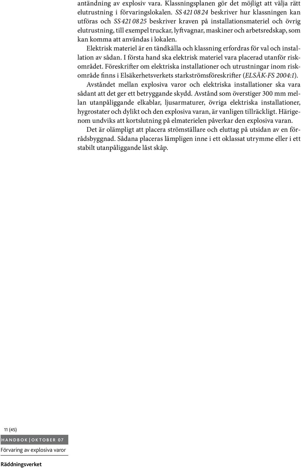 kan komma att användas i lokalen. Elektrisk materiel är en tändkälla och klassning erfordras för val och installation av sådan. I första hand ska elektrisk materiel vara placerad utanför riskområdet.