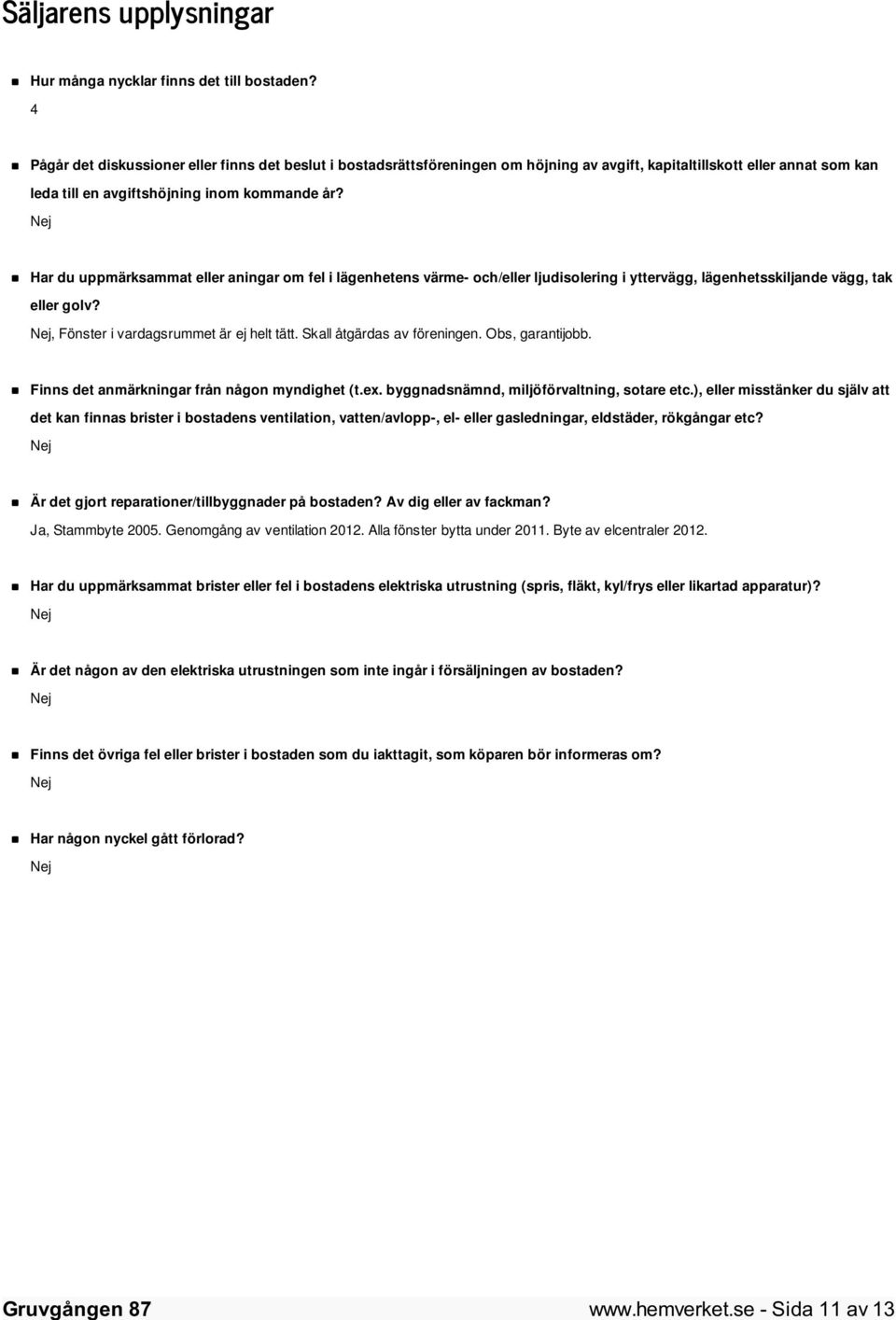 Nej Har du uppmärksammat eller aningar om fel i lägenhetens värme- och/eller ljudisolering i yttervägg, lägenhetsskiljande vägg, tak eller golv? Nej, Fönster i vardagsrummet är ej helt tätt.