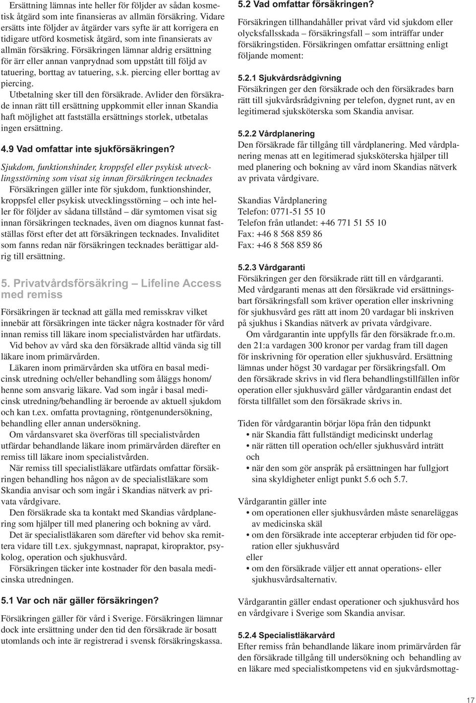 Försäkringen lämnar aldrig ersättning för ärr eller annan vanprydnad som uppstått till följd av tatuering, borttag av tatuering, s.k. piercing eller borttag av piercing.