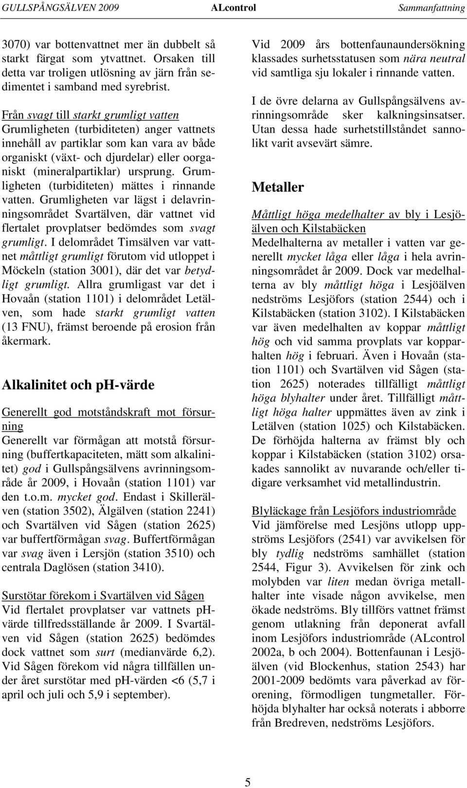 Från svagt till starkt grumligt vatten Grumligheten (turbiditeten) anger vattnets innehåll av partiklar som kan vara av både organiskt (växt- och djurdelar) eller oorganiskt (mineralpartiklar)