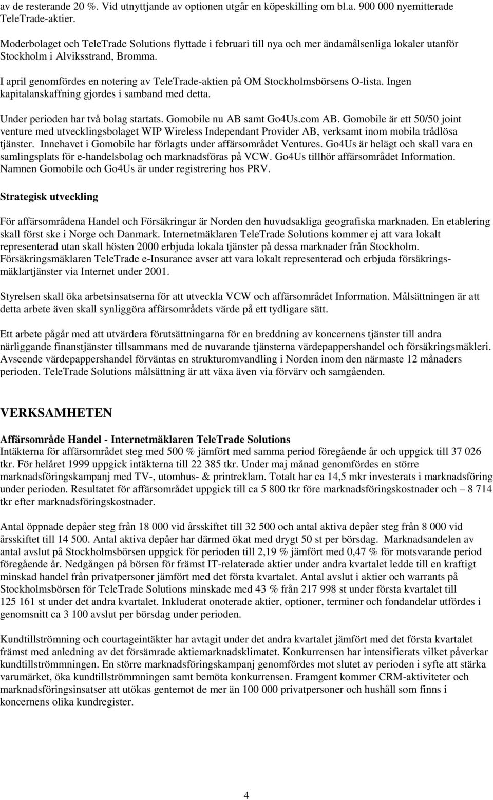 I april genomfördes en notering av TeleTrade-aktien på OM Stockholmsbörsens O-lista. Ingen kapitalanskaffning gjordes i samband med detta. Under perioden har två bolag startats.