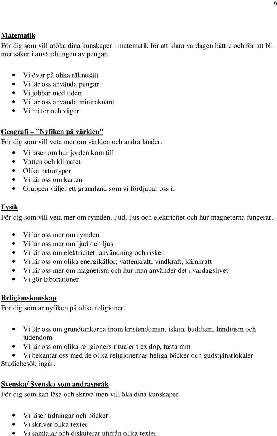 länder. Vi läser om hur jorden kom till Vatten och klimatet Olika naturtyper Vi lär oss om kartan Gruppen väljer ett grannland som vi fördjupar oss i.