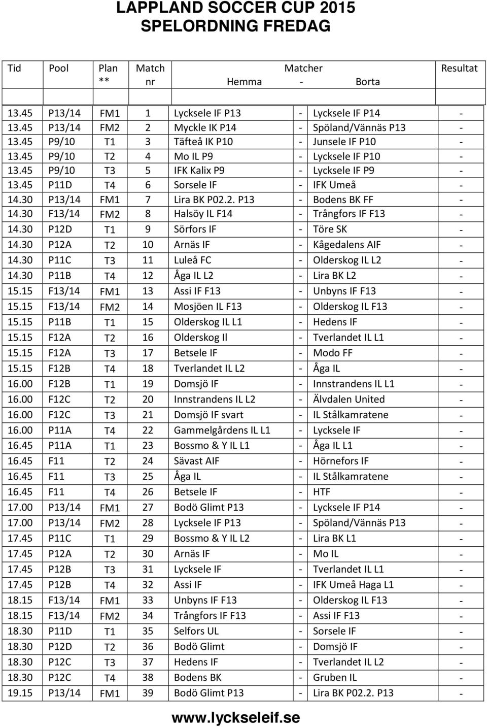 30 P13/14 FM1 7 Lira BK P02.2. P13 - Bodens BK FF - 14.30 F13/14 FM2 8 Halsöy IL F14 - Trångfors IF F13-14.30 P12D T1 9 Sörfors IF - Töre SK - 14.30 P12A T2 10 Arnäs IF - Kågedalens AIF - 14.