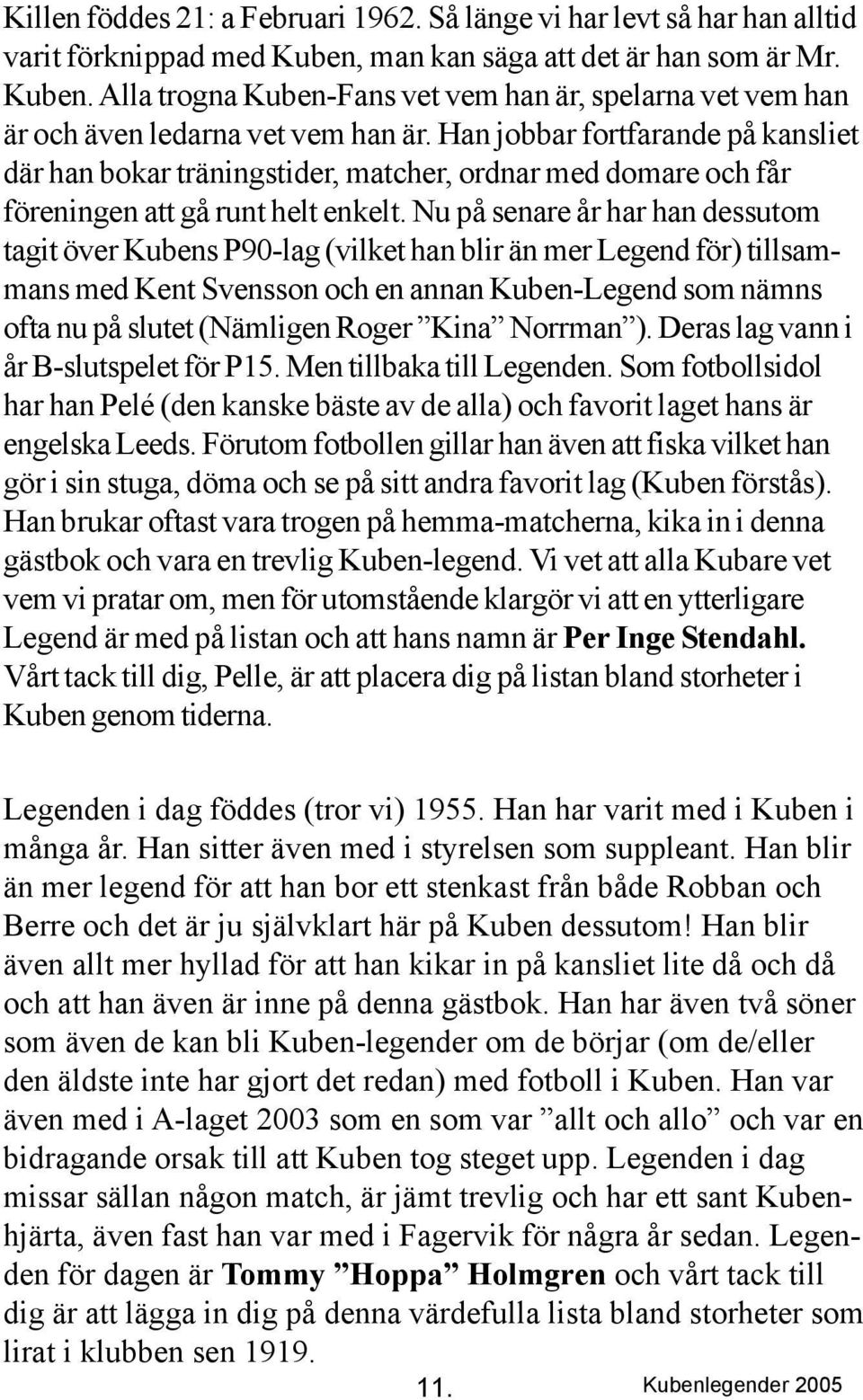 Nu på senare år har han dessutom tagit över Kubens P90-lag (vilket han blir än mer Legend för) tillsammans med Kent Svensson och en annan Kuben-Legend som nämns ofta nu på slutet (Nämligen Roger Kina
