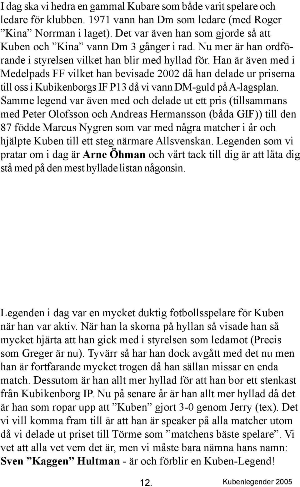 Han är även med i Medelpads FF vilket han bevisade 2002 då han delade ur priserna till oss i Kubikenborgs IF P13 då vi vann DM-guld på A-lagsplan.