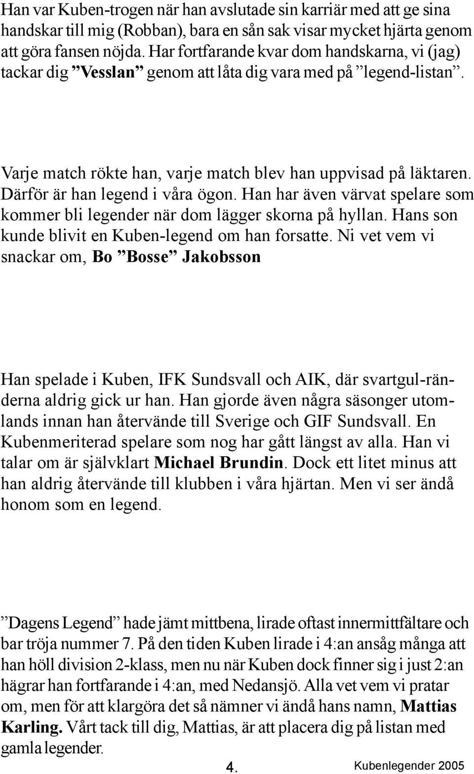 Därför är han legend i våra ögon. Han har även värvat spelare som kommer bli legender när dom lägger skorna på hyllan. Hans son kunde blivit en Kuben-legend om han forsatte.