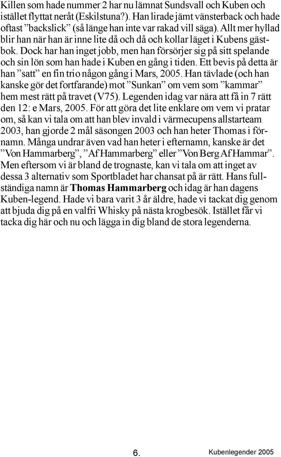 Dock har han inget jobb, men han försörjer sig på sitt spelande och sin lön som han hade i Kuben en gång i tiden. Ett bevis på detta är han satt en fin trio någon gång i Mars, 2005.