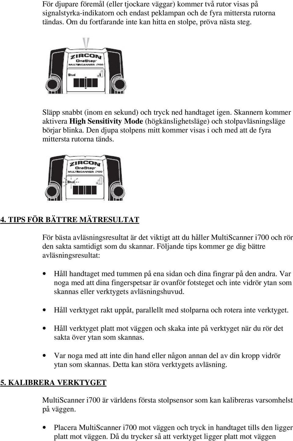 Skannern kommer aktivera High Sensitivity Mode (högkänslighetsläge) och stolpavläsningsläge börjar blinka. Den djupa stolpens mitt kommer visas i och med att de fyra mittersta rutorna tänds. 4.