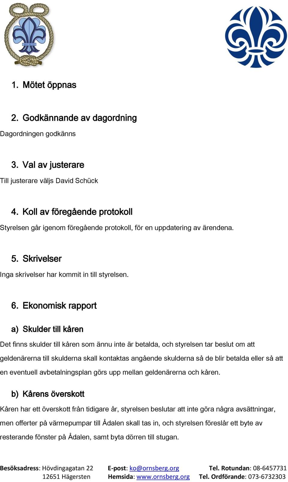 Ekonomisk rapport a) Skulder till kåren Det finns skulder till kåren som ännu inte är betalda, och styrelsen tar beslut om att geldenärerna till skulderna skall kontaktas angående skulderna så de