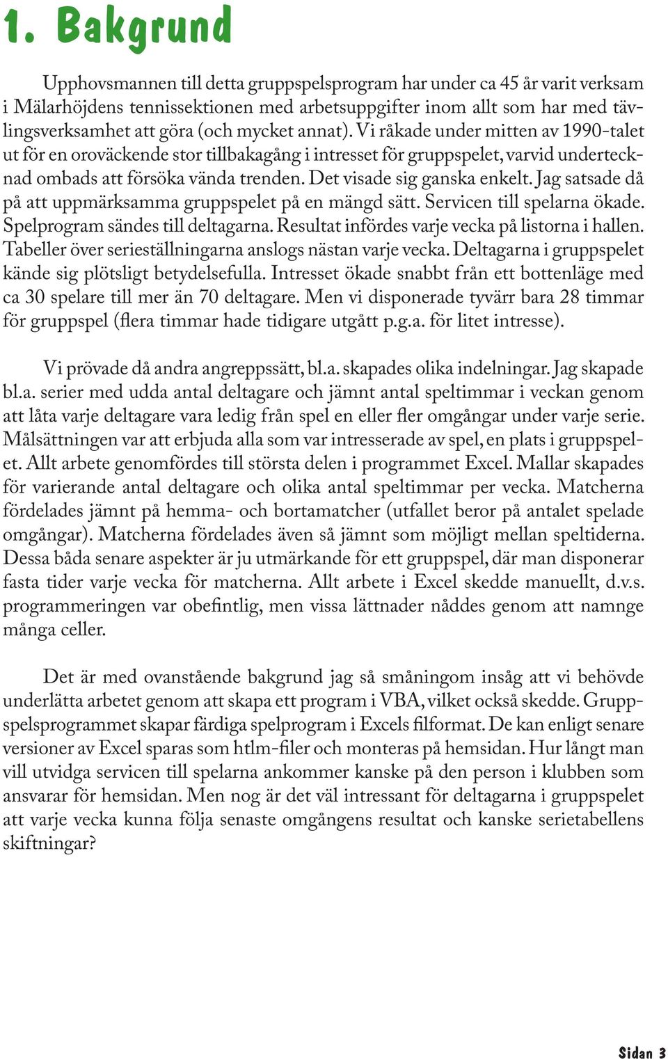 Det visade sig ganska enkelt. Jag satsade då på att uppmärksamma gruppspelet på en mängd sätt. Servicen till spelarna ökade. Spelprogram sändes till deltagarna.