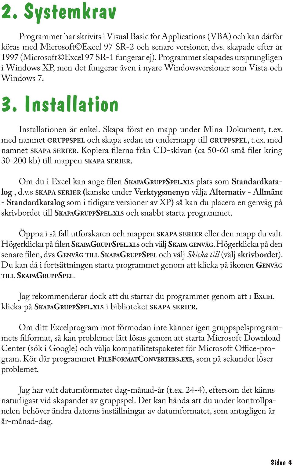 Installation Installationen är enkel. Skapa först en mapp under Mina Dokument, t.ex. med namnet GRUPPSPEL och skapa sedan en undermapp till GRUPPSPEL, t.ex. med namnet SKAPA SERIER.