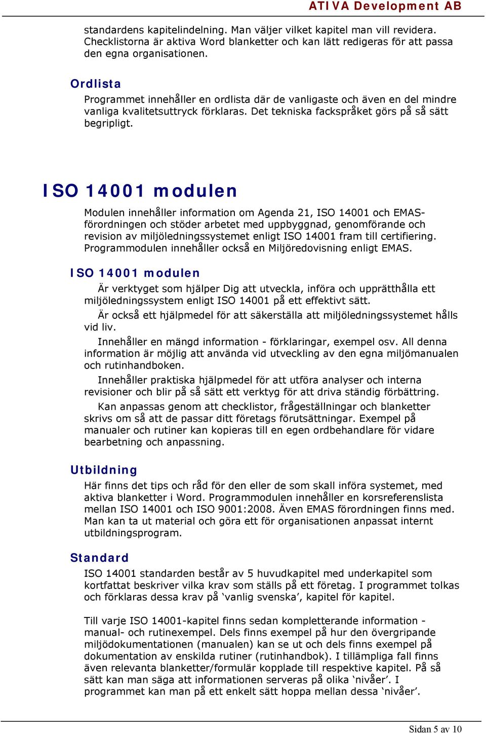 ISO 14001 modulen Modulen innehåller information om Agenda 21, ISO 14001 och EMASförordningen och stöder arbetet med uppbyggnad, genomförande och revision av miljöledningssystemet enligt ISO 14001