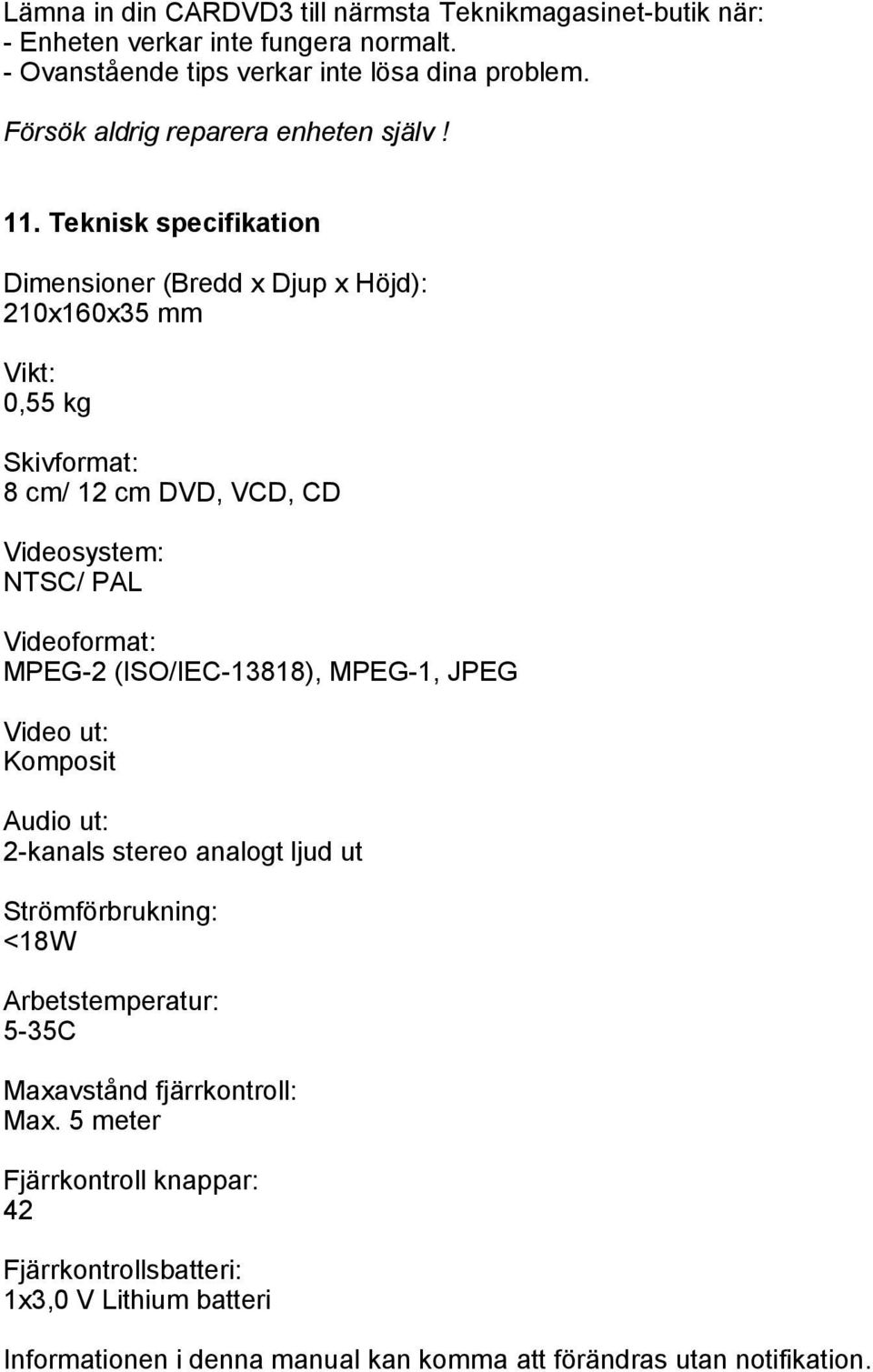 Teknisk specifikation Dimensioner (Bredd x Djup x Höjd): 210x160x35 mm Vikt: 0,55 kg Skivformat: 8 cm/ 12 cm DVD, VCD, CD Videosystem: NTSC/ PAL Videoformat: MPEG-2