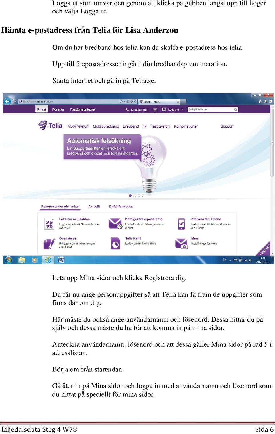 Starta internet och gå in på Telia.se. Leta upp Mina sidor och klicka Registrera dig. Du får nu ange personuppgifter så att Telia kan få fram de uppgifter som finns där om dig.
