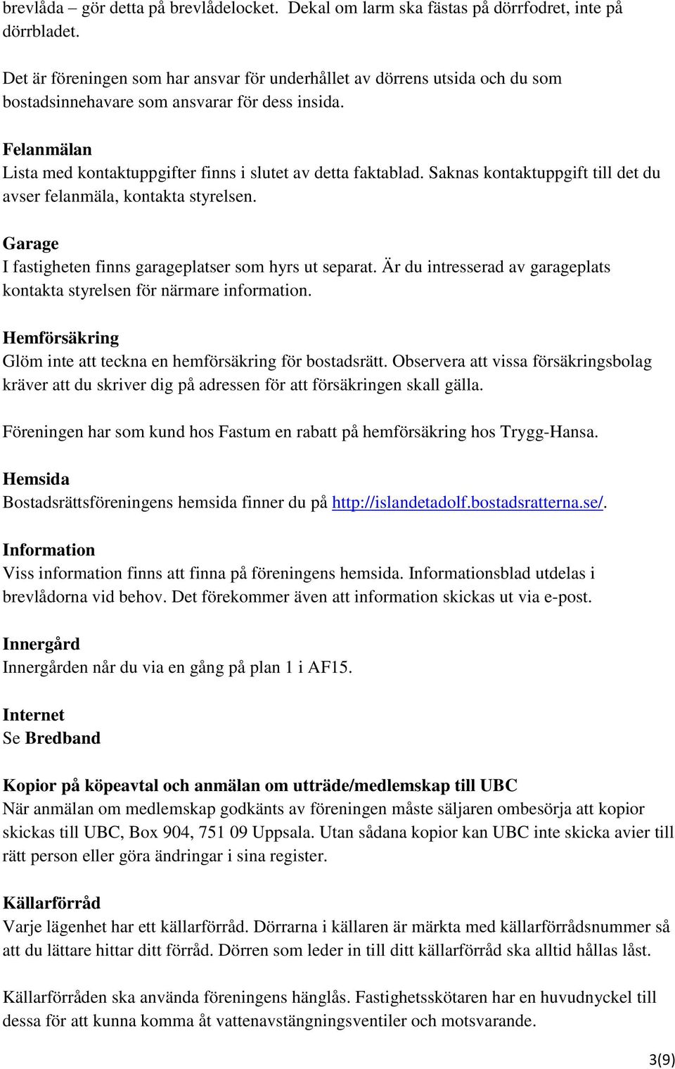 Saknas kontaktuppgift till det du avser felanmäla, kontakta styrelsen. Garage I fastigheten finns garageplatser som hyrs ut separat.