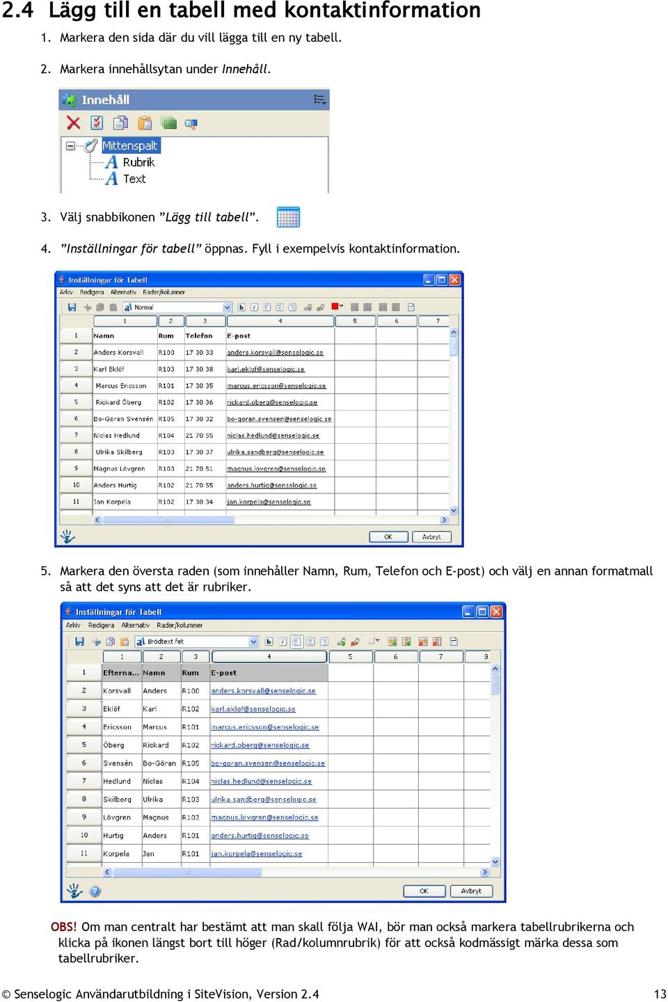 Markera den översta raden (som innehåller Namn, Rum, Telefon och E-post) och välj en annan formatmall så att det syns att det är rubriker. OBS!