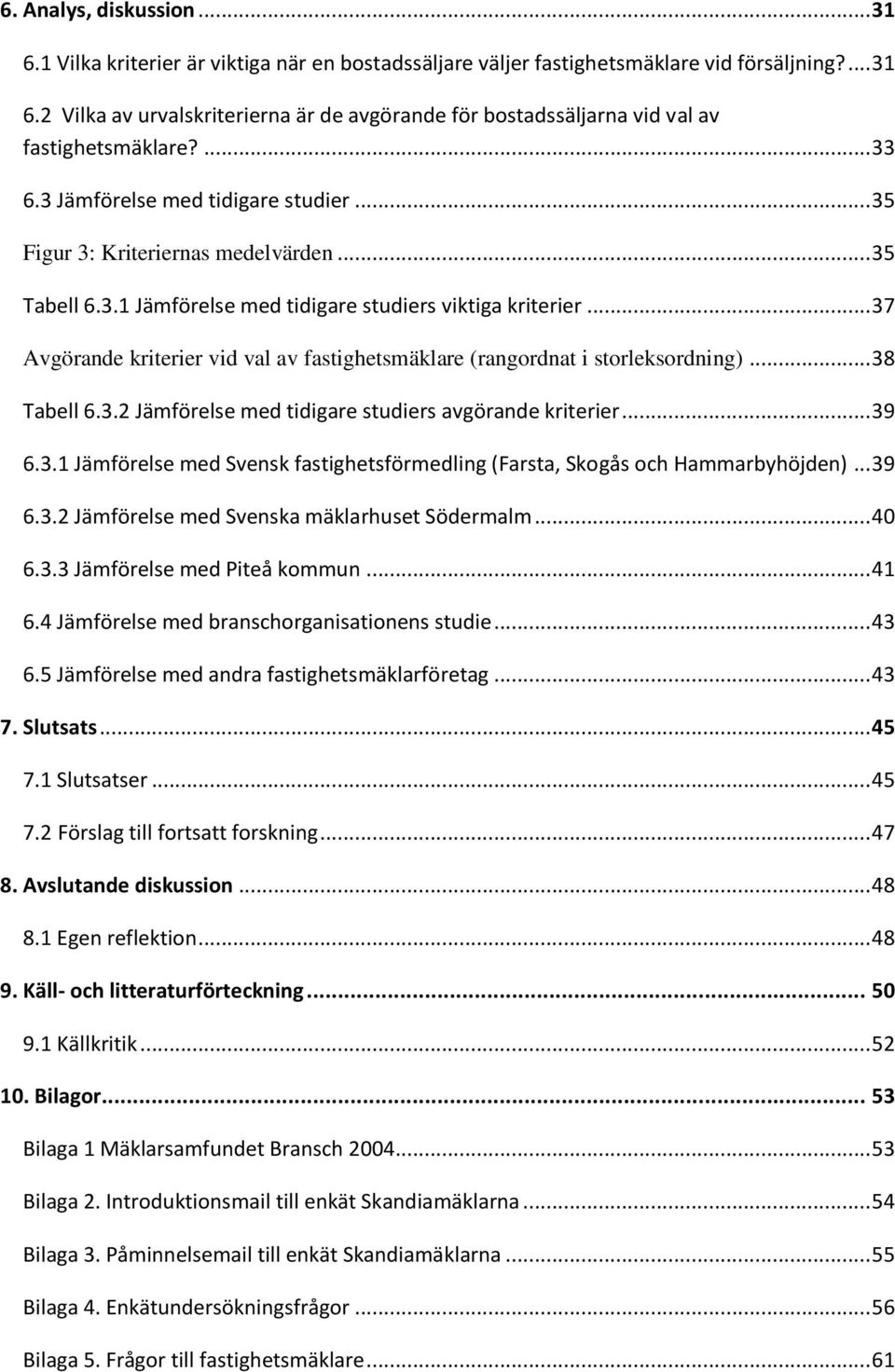 .. 37 Avgörande kriterier vid val av fastighetsmäklare (rangordnat i storleksordning)... 38 Tabell 6.3.2 Jämförelse med tidigare studiers avgörande kriterier... 39 6.3.1 Jämförelse med Svensk fastighetsförmedling (Farsta, Skogås och Hammarbyhöjden).