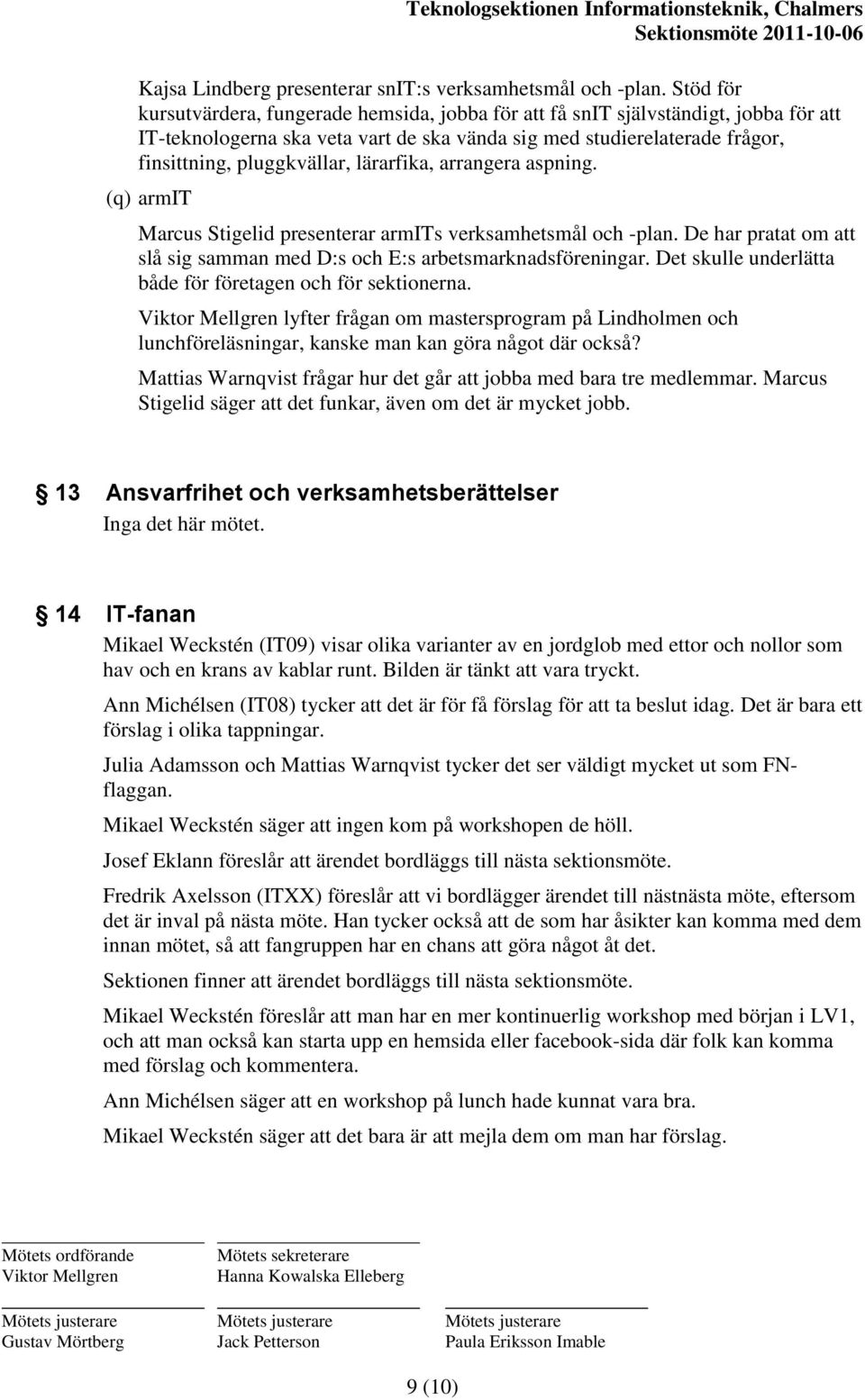 lärarfika, arrangera aspning. (q) armit Marcus Stigelid presenterar armits verksamhetsmål och -plan. De har pratat om att slå sig samman med D:s och E:s arbetsmarknadsföreningar.