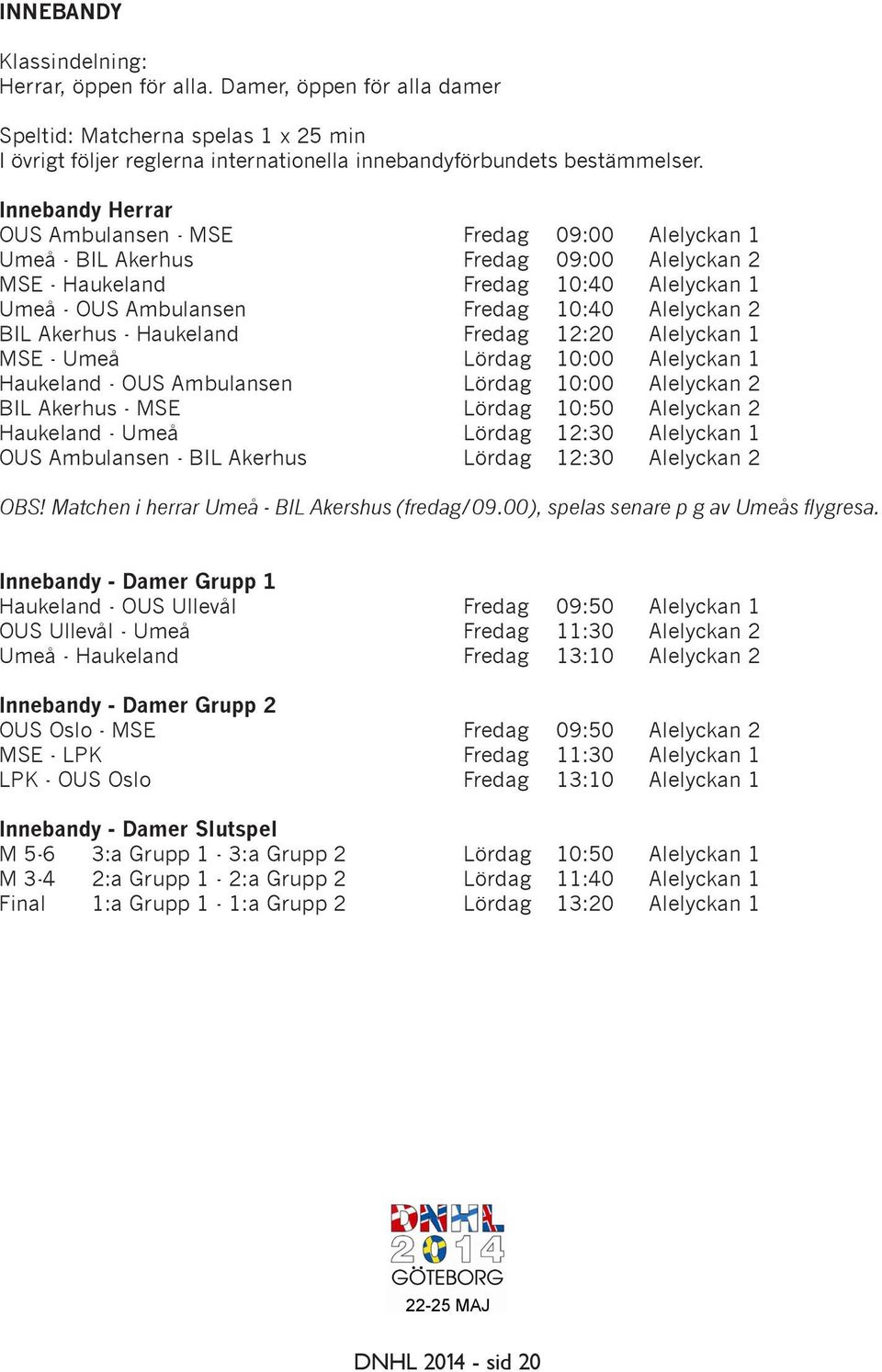 Akerhus - Haukeland Fredag 12:20 Alelyckan 1 MSE - Umeå Lördag 10:00 Alelyckan 1 Haukeland - OUS Ambulansen Lördag 10:00 Alelyckan 2 BIL Akerhus - MSE Lördag 10:50 Alelyckan 2 Haukeland - Umeå Lördag