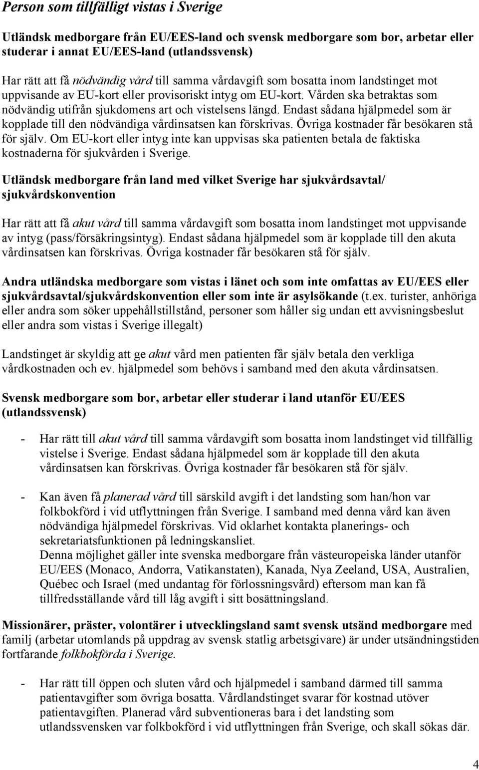 Endast sådana hjälpmedel som är kopplade till den nödvändiga vårdinsatsen kan förskrivas. Övriga kostnader får besökaren stå för själv.