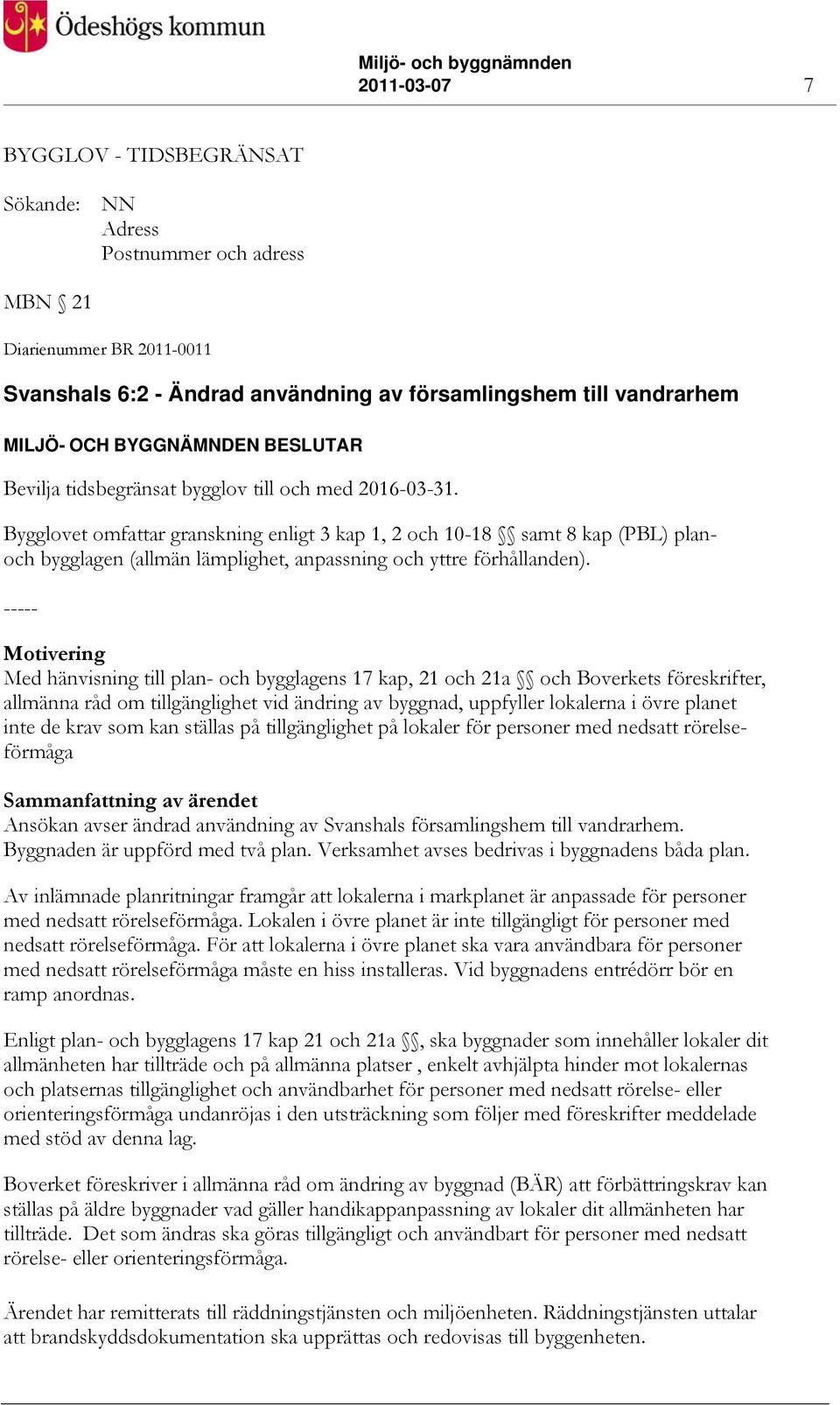 Motivering Med hänvisning till plan- och bygglagens 17 kap, 21 och 21a och Boverkets föreskrifter, allmänna råd om tillgänglighet vid ändring av byggnad, uppfyller lokalerna i övre planet inte de