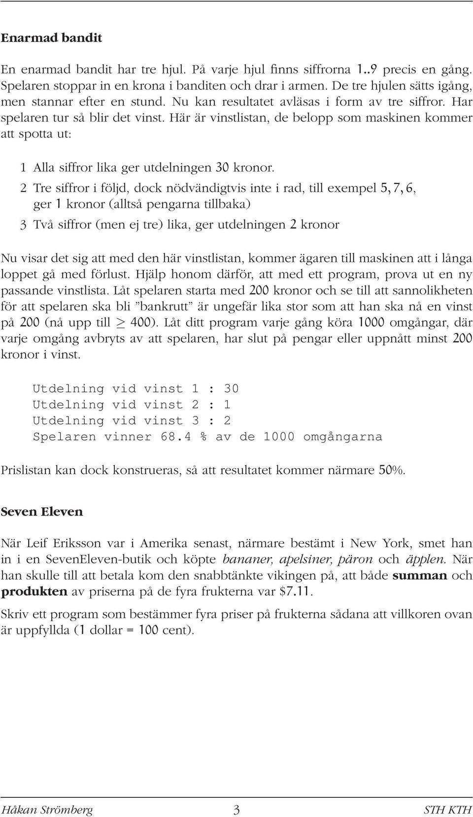 Här är vinstlistan, de belopp som maskinen kommer att spotta ut: 1 Alla siffror lika ger utdelningen 30 kronor.