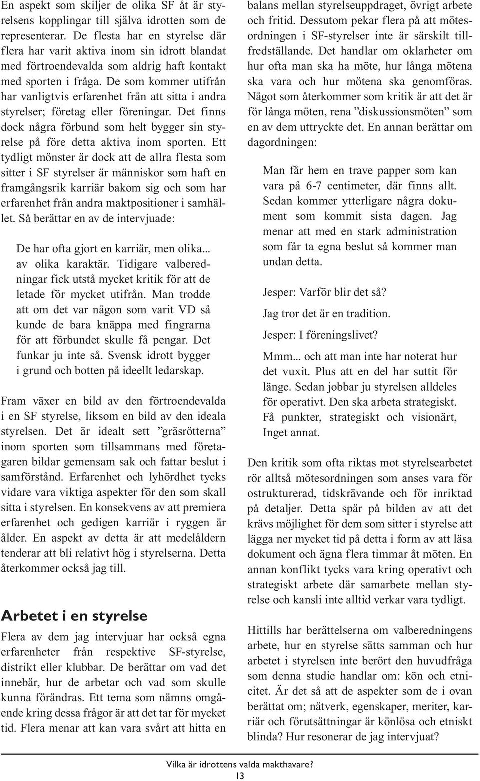 De som kommer utifrån har vanligtvis erfarenhet från att sitta i andra styrelser; företag eller föreningar. Det finns dock några förbund som helt bygger sin styrelse på före detta aktiva inom sporten.
