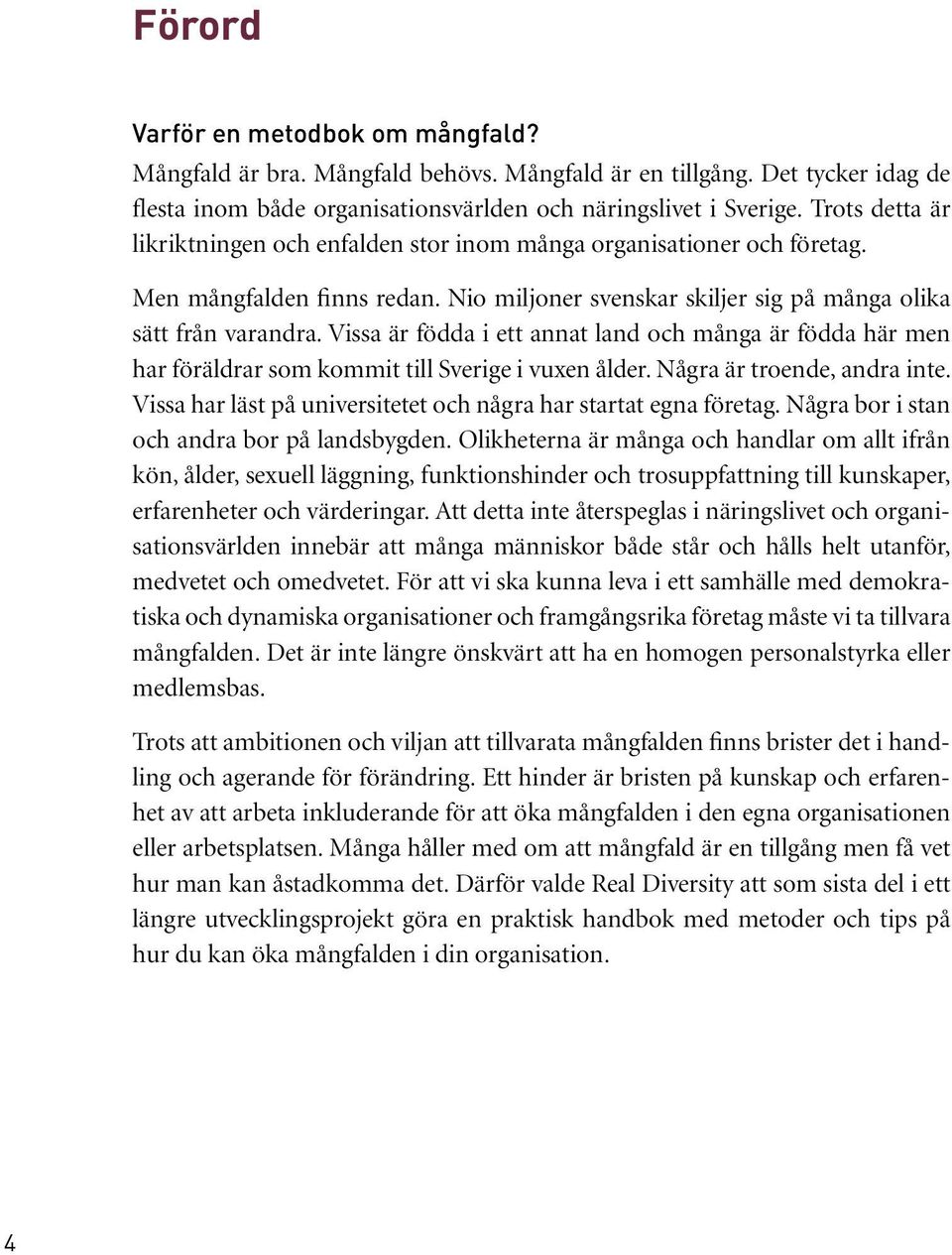 Vissa är födda i ett annat land och många är födda här men har föräldrar som kommit till Sverige i vuxen ålder. Några är troende, andra inte.