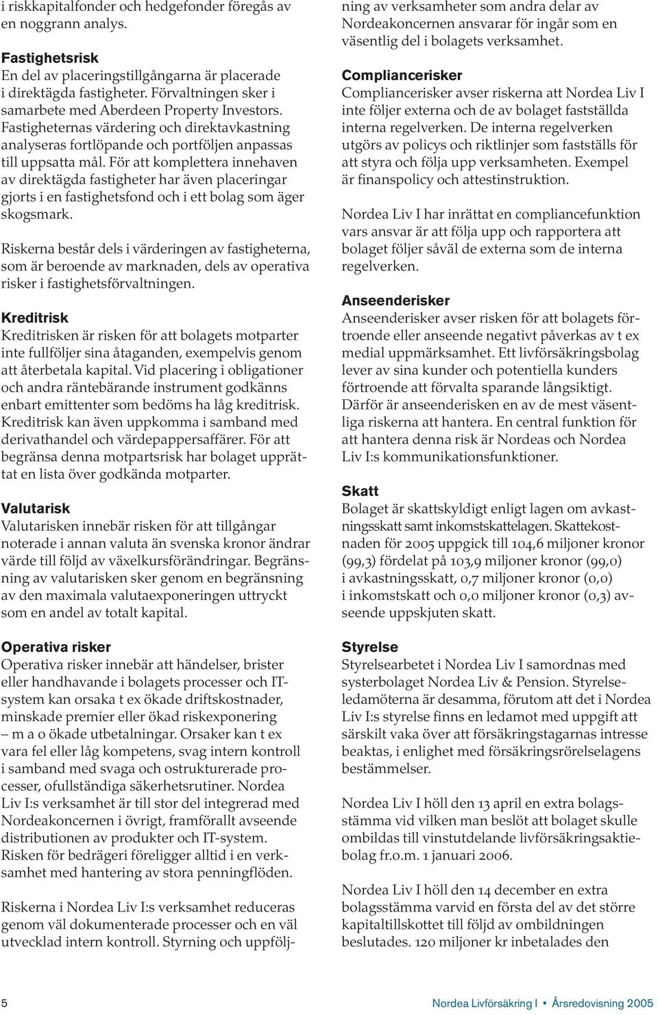 För att komplettera innehaven av direktägda fastigheter har även placeringar gjorts i en fastighetsfond och i ett bolag som äger skogsmark.