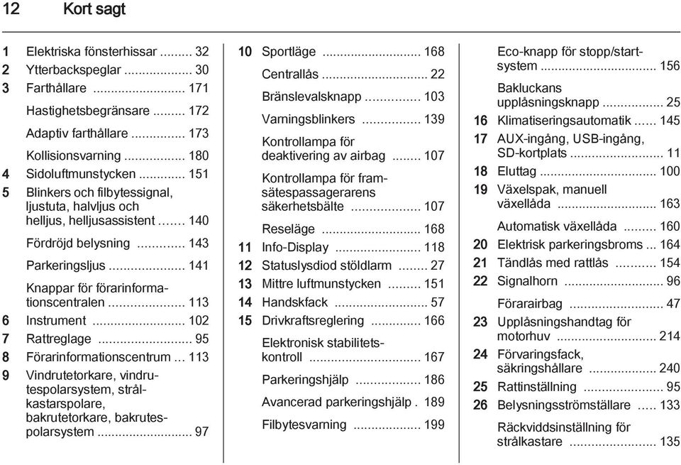 .. 102 7 Rattreglage... 95 8 Förarinformationscentrum... 113 9 Vindrutetorkare, vindrutespolarsystem, strålkastarspolare, bakrutetorkare, bakrutespolarsystem... 97 10 Sportläge... 168 Centrallås.