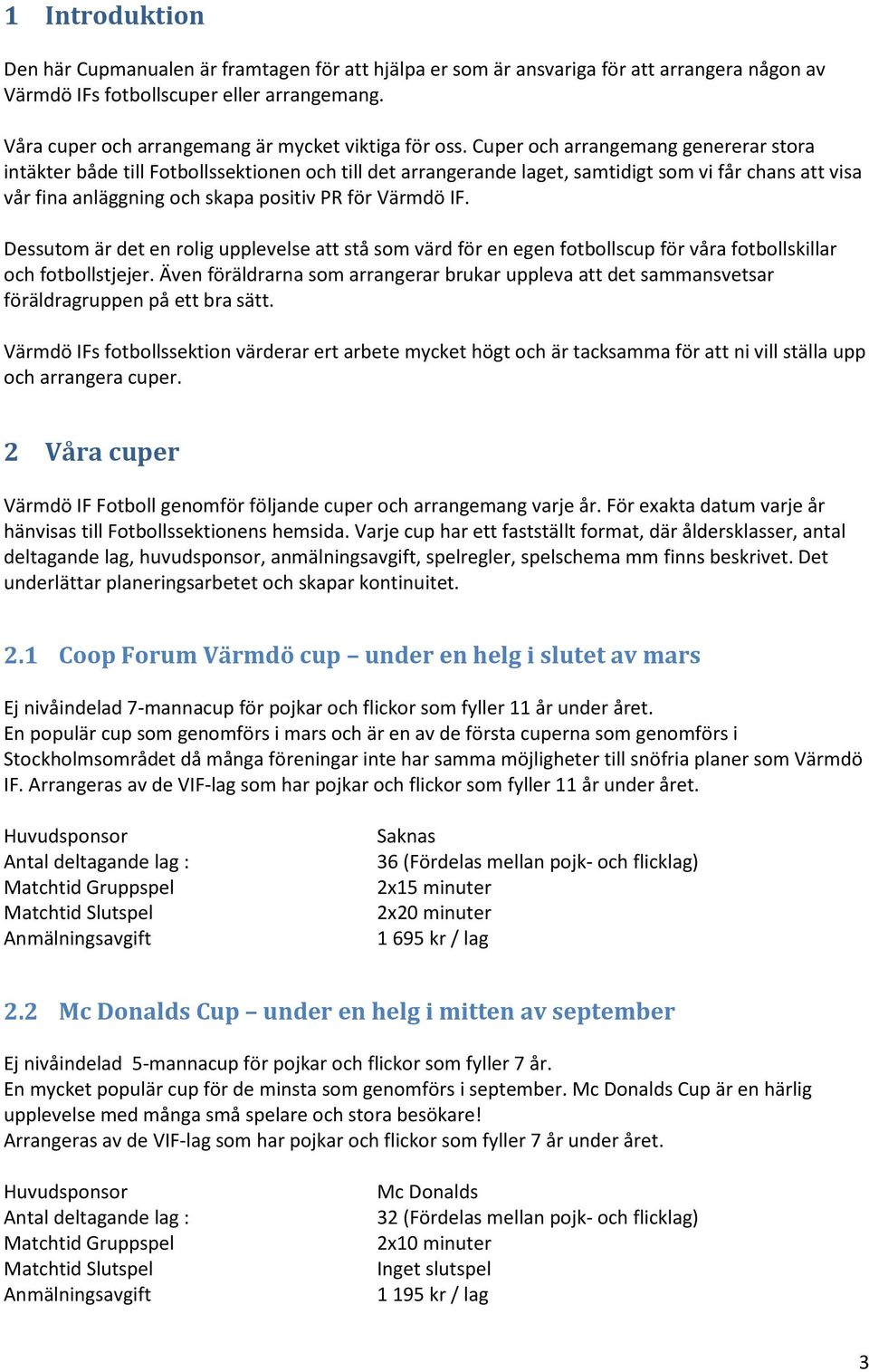 Cuper och arrangemang genererar stora intäkter både till Fotbollssektionen och till det arrangerande laget, samtidigt som vi får chans att visa vår fina anläggning och skapa positiv PR för Värmdö IF.