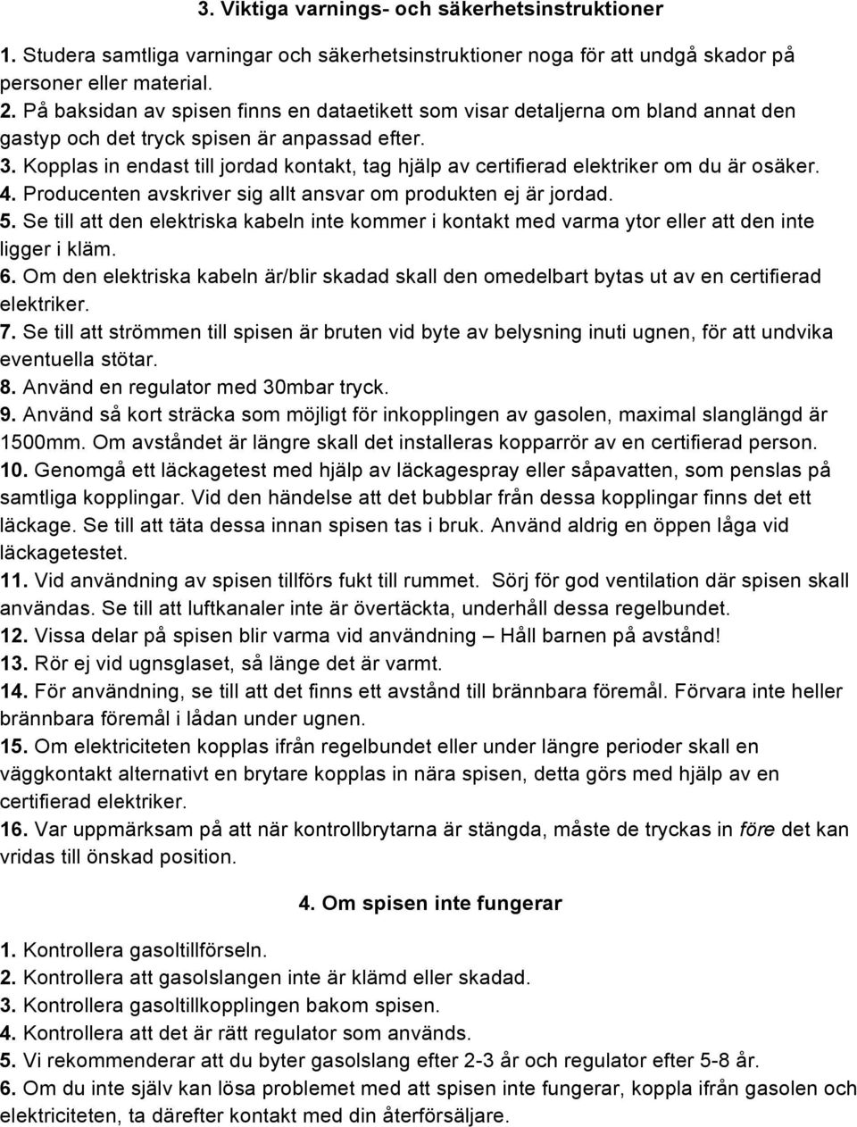 Kopplas in endast till jordad kontakt, tag hjälp av certifierad elektriker om du är osäker. 4. Producenten avskriver sig allt ansvar om produkten ej är jordad. 5.