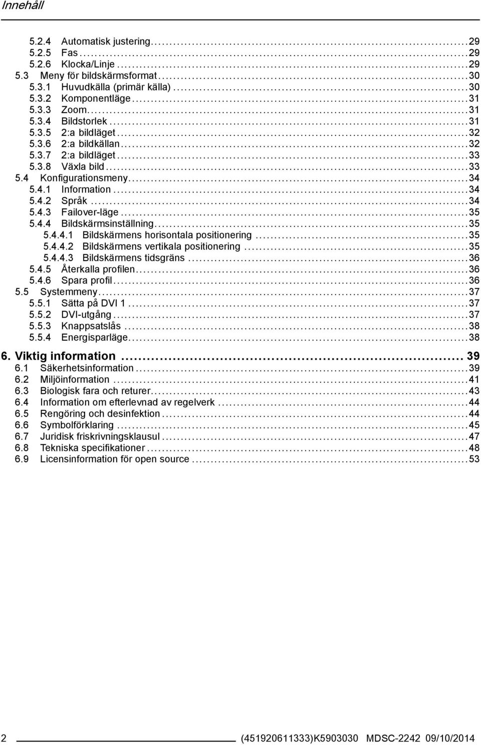 ..35 5.4.4.1 Bildskärmens horisontala positionering...35 5.4.4.2 Bildskärmens vertikala positionering...35 5.4.4.3 Bildskärmens tidsgräns...36 5.4.5 Återkalla profilen...36 5.4.6 Spara profil...36 5.5 Systemmeny.